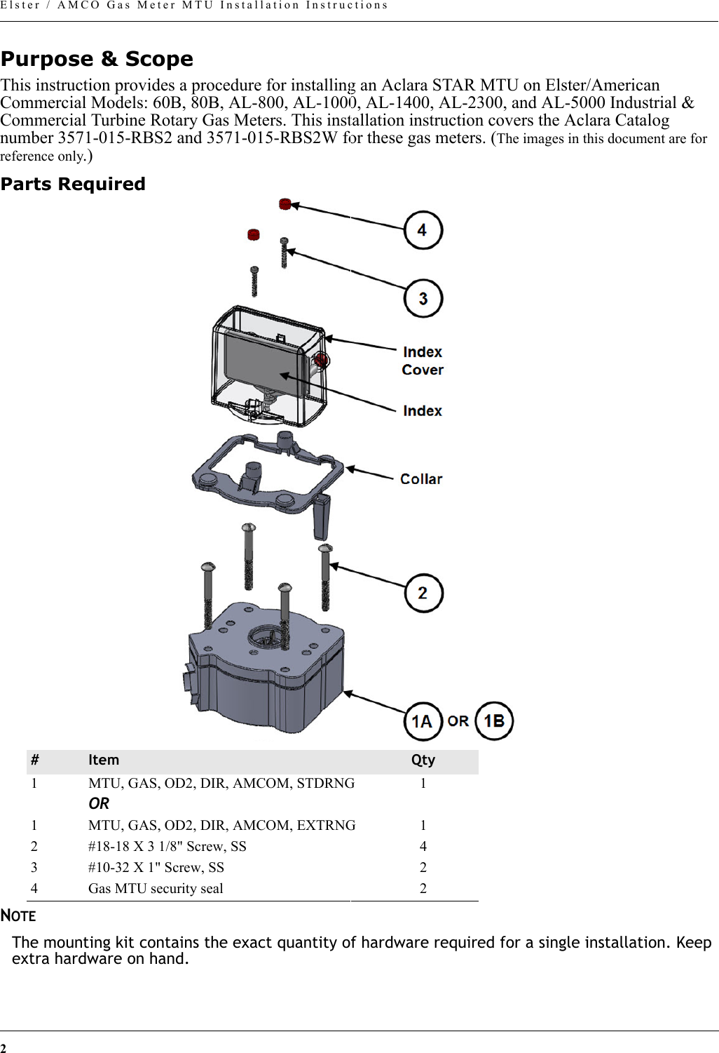 2Elster / AMCO Gas Meter MTU Installation InstructionsPurpose &amp; ScopeThis instruction provides a procedure for installing an Aclara STAR MTU on Elster/American Commercial Models: 60B, 80B, AL-800, AL-1000, AL-1400, AL-2300, and AL-5000 Industrial &amp; Commercial Turbine Rotary Gas Meters. This installation instruction covers the Aclara Catalog number 3571-015-RBS2 and 3571-015-RBS2W for these gas meters. (The images in this document are for reference only.)Parts RequiredNOTE The mounting kit contains the exact quantity of hardware required for a single installation. Keep extra hardware on hand.#Item Qty1 MTU, GAS, OD2, DIR, AMCOM, STDRNG  1OR1 MTU, GAS, OD2, DIR, AMCOM, EXTRNG 12 #18-18 X 3 1/8&quot; Screw, SS 43 #10-32 X 1&quot; Screw, SS 24 Gas MTU security seal 2