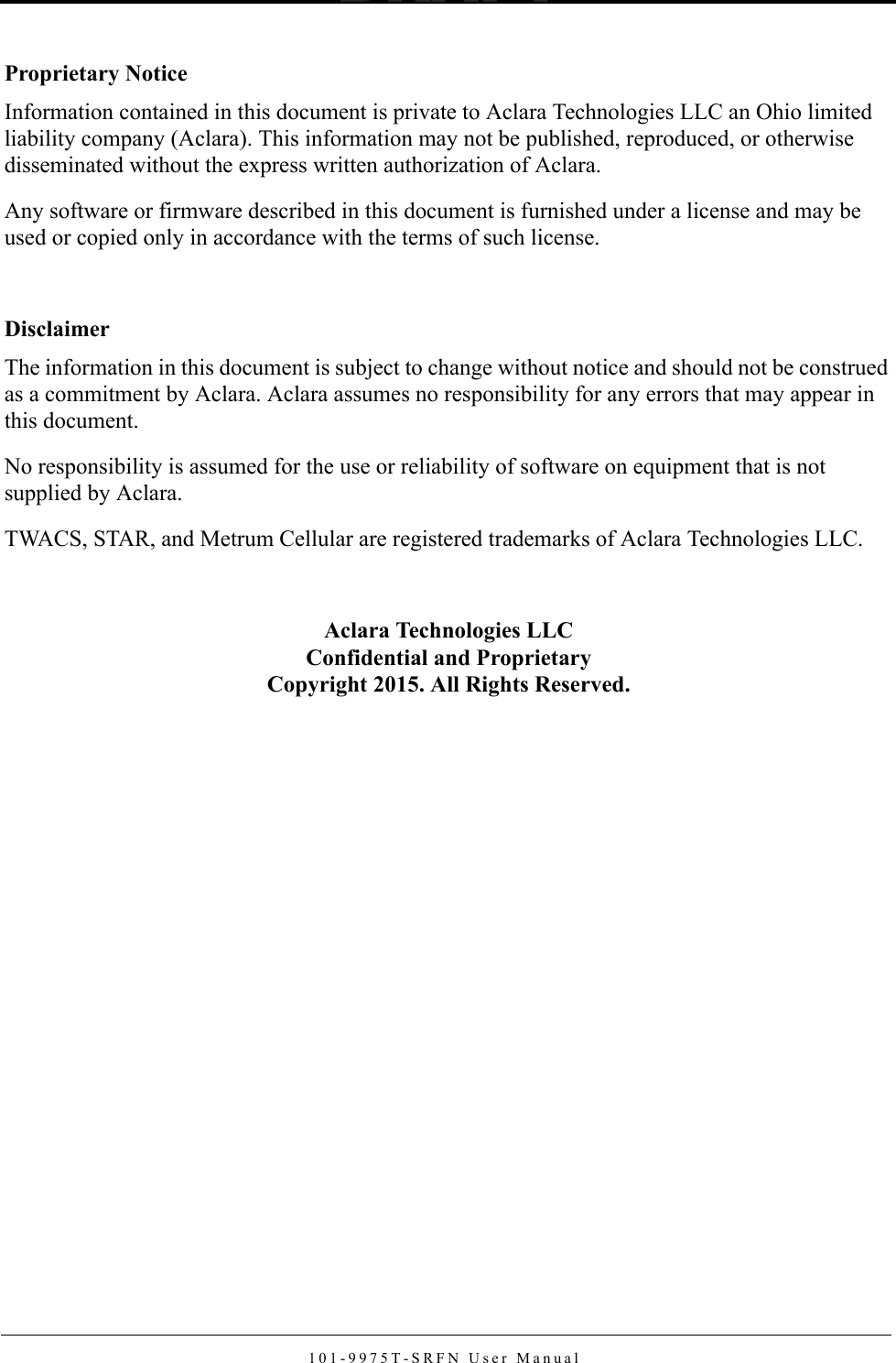 101-9975T-SRFN User ManualProprietary NoticeInformation contained in this document is private to Aclara Technologies LLC an Ohio limited liability company (Aclara). This information may not be published, reproduced, or otherwise disseminated without the express written authorization of Aclara. Any software or firmware described in this document is furnished under a license and may be used or copied only in accordance with the terms of such license.DisclaimerThe information in this document is subject to change without notice and should not be construed as a commitment by Aclara. Aclara assumes no responsibility for any errors that may appear in this document. No responsibility is assumed for the use or reliability of software on equipment that is not supplied by Aclara. TWACS, STAR, and Metrum Cellular are registered trademarks of Aclara Technologies LLC.Aclara Technologies LLCConfidential and ProprietaryCopyright 2015. All Rights Reserved.DRAFT