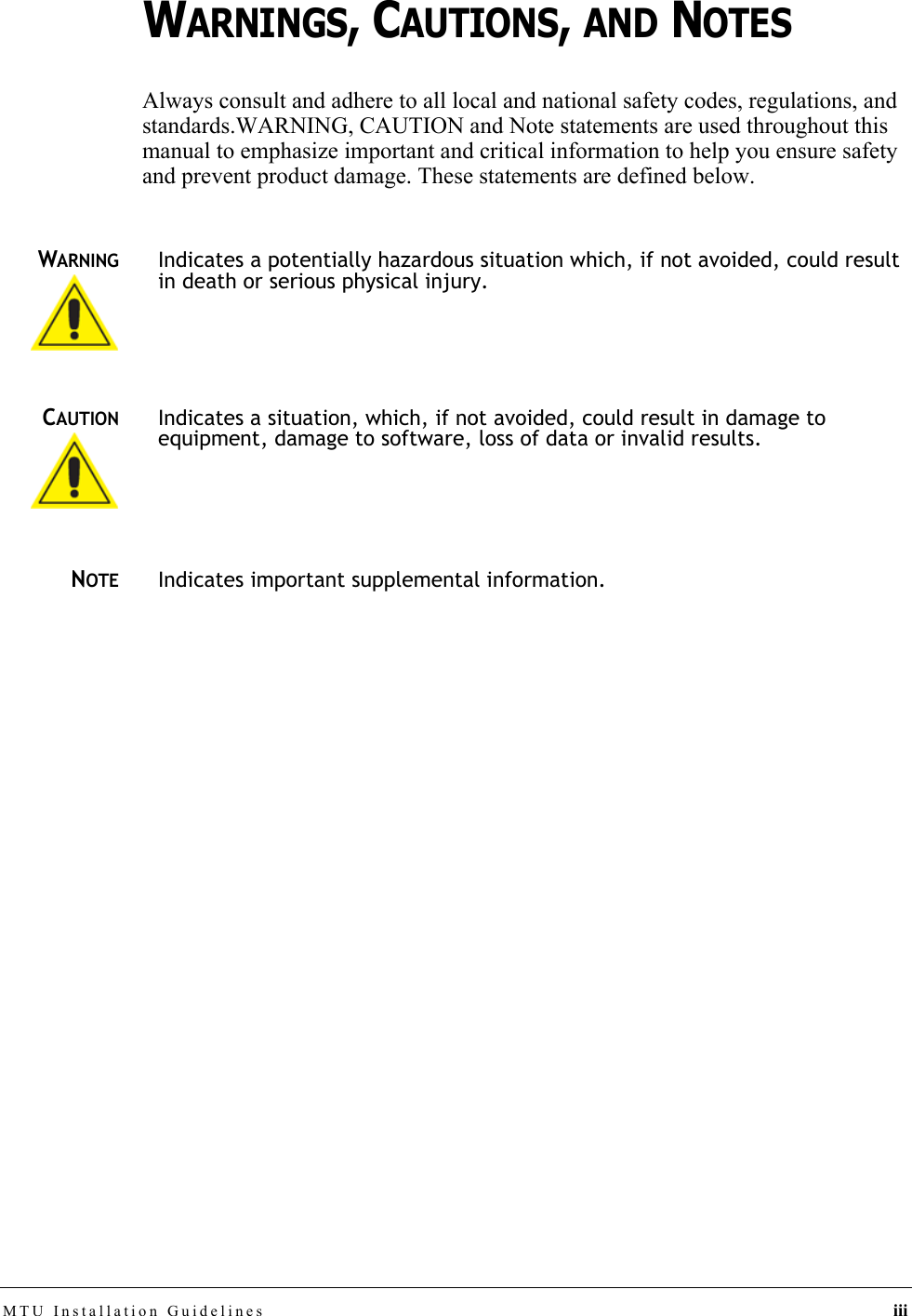 MTU Installation Guidelines iiiWARNINGS, CAUTIONS, AND NOTESAlways consult and adhere to all local and national safety codes, regulations, and standards.WARNING, CAUTION and Note statements are used throughout this manual to emphasize important and critical information to help you ensure safety and prevent product damage. These statements are defined below.WARNINGIndicates a potentially hazardous situation which, if not avoided, could result in death or serious physical injury.CAUTIONIndicates a situation, which, if not avoided, could result in damage to equipment, damage to software, loss of data or invalid results.NOTEIndicates important supplemental information.DRAFT