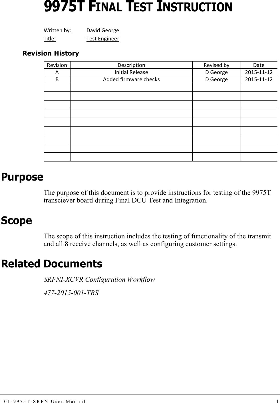 101-9975T-SRFN User Manual 19975T FINAL TEST INSTRUCTIONWrittenby: DavidGeorgeTitle: TestEngineerRevision HistoryPurposeThe purpose of this document is to provide instructions for testing of the 9975T transciever board during Final DCU Test and Integration.ScopeThe scope of this instruction includes the testing of functionality of the transmit and all 8 receive channels, as well as configuring customer settings.Related DocumentsSRFNI-XCVR Configuration Workflow477-2015-001-TRSRevision Description Revisedby DateAInitialRelease DGeorge 2015‐11‐12B AddedfirmwarechecksDGeorge 2015‐11‐12DRAFT