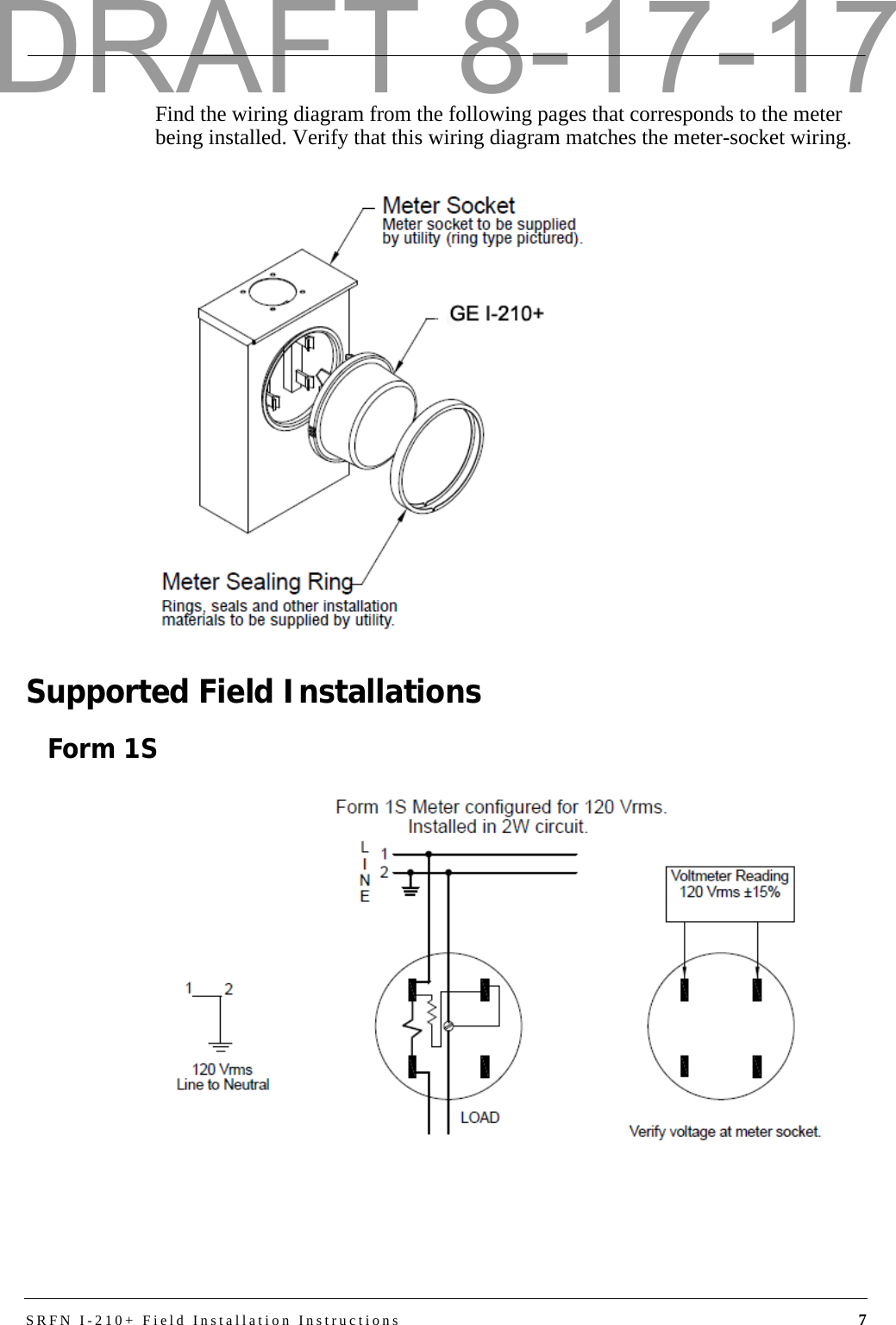 SRFN I-210+ Field Installation Instructions 7Find the wiring diagram from the following pages that corresponds to the meter being installed. Verify that this wiring diagram matches the meter-socket wiring.Supported Field InstallationsForm 1SDRAFT 8-17-17