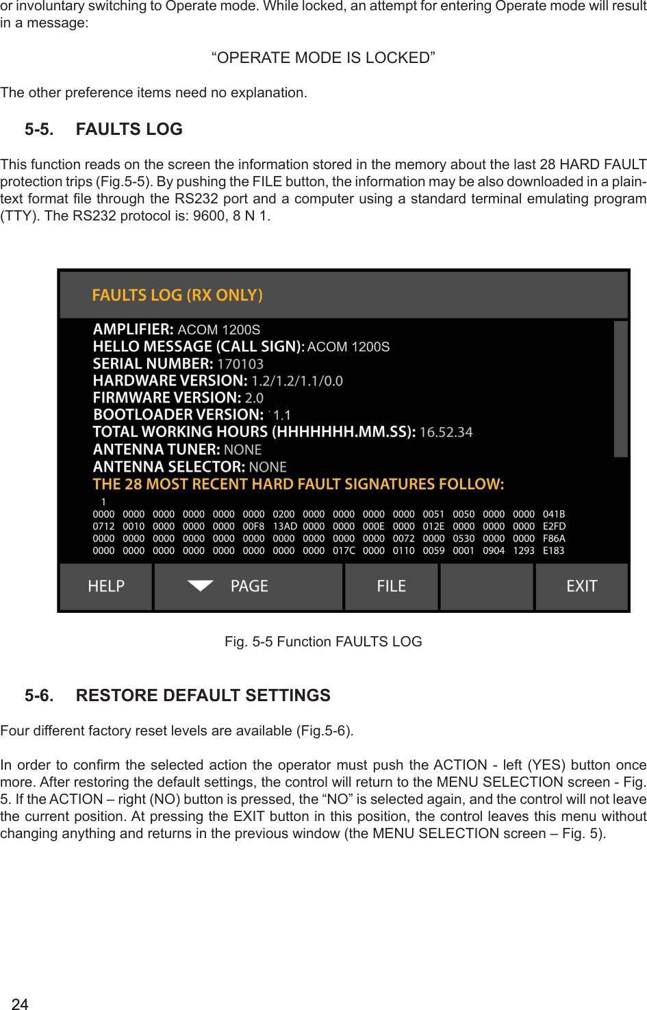 2424or involuntary switching to Operate mode. While locked, an attempt for entering Operate mode will result in a message:“OPERATE MODE IS LOCKED”The other preference items need no explanation.5-5.  FAULTS LOGThis function reads on the screen the information stored in the memory about the last 28 HARD FAULT protection trips (Fig.5-5). By pushing the FILE button, the information may be also downloaded in a plain-text format le through the RS232 port and a computer using a standard terminal emulating program (TTY). The RS232 protocol is: 9600, 8 N 1.                                                            Fig. 5-5 Function FAULTS LOG5-6.  RESTORE DEFAULT SETTINGSFour different factory reset levels are available (Fig.5-6).In order  to conrm  the selected action the operator must push the ACTION  - left (YES) button once more. After restoring the default settings, the control will return to the MENU SELECTION screen - Fig. 5. If the ACTION – right (NO) button is pressed, the “NO” is selected again, and the control will not leave the current position. At pressing the EXIT button in this position, the control leaves this menu without changing anything and returns in the previous window (the MENU SELECTION screen – Fig. 5). 