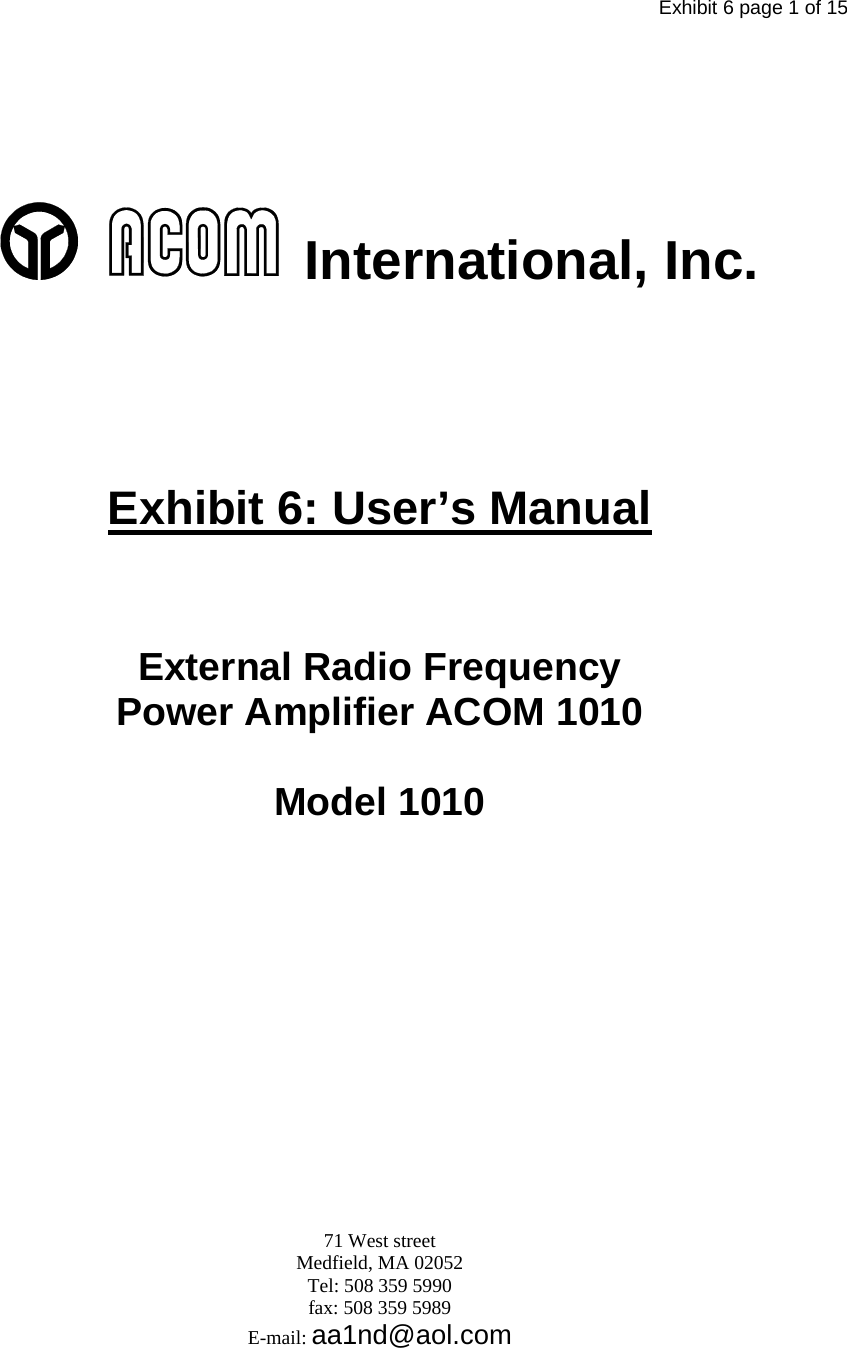 Exhibit 6 page 1 of 15         International, Inc.    Exhibit 6: User’s Manual   External Radio Frequency Power Amplifier ACOM 1010  Model 1010          71 West street  Medfield, MA 02052 Tel: 508 359 5990  fax: 508 359 5989 E-mail: aa1nd@aol.com    