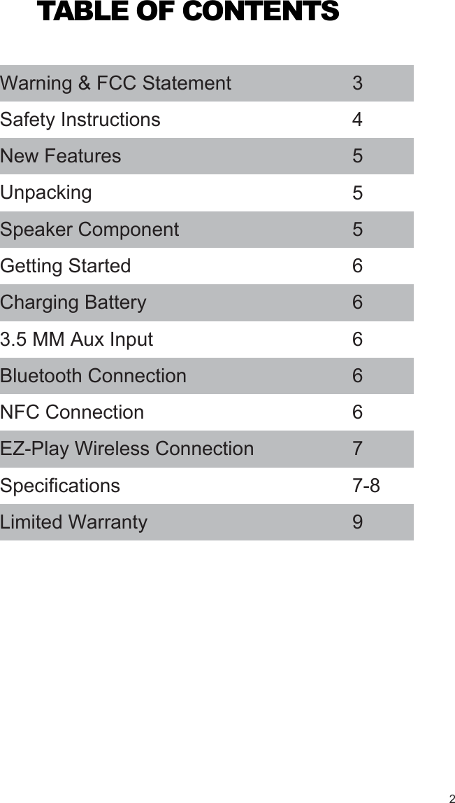 TABLE OF CONTENTSWarning &amp; FCC StatementSafety InstructionsNew FeaturesUnpackingSpeaker ComponentGetting StartedCharging Battery3.5 MM Aux InputBluetooth Connection NFC ConnectionEZ-Play Wireless ConnectionSpecificationsLimited Warranty345556666 677-892