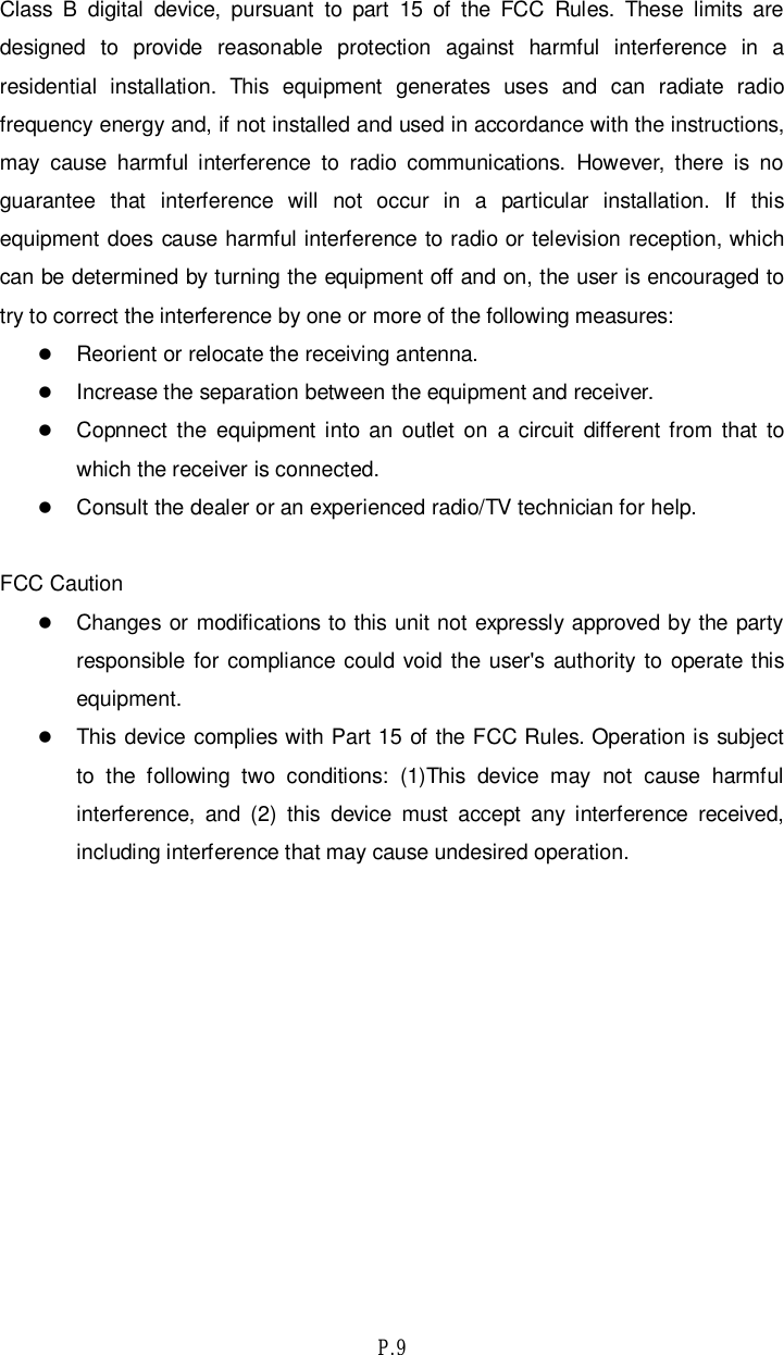 P.9Class B digital device, pursuant to part 15 of the FCC Rules. These limits aredesigned to provide reasonable protection against harmful interference in aresidential installation. This equipment generates uses and can radiate radiofrequency energy and, if not installed and used in accordance with the instructions,may cause harmful interference to radio communications. However, there is noguarantee that interference will not occur in a particular installation. If thisequipment does cause harmful interference to radio or television reception, whichcan be determined by turning the equipment off and on, the user is encouraged totry to correct the interference by one or more of the following measures:Reorient or relocate the receiving antenna.Increase the separation between the equipment and receiver.Copnnect the equipment into an outlet on a circuit different from that towhich the receiver is connected.Consult the dealer or an experienced radio/TV technician for help.FCC CautionChanges or modifications to this unit not expressly approved by the partyresponsible for compliance could void the user&apos;s authority to operate thisequipment.This device complies with Part 15 of the FCC Rules. Operation is subjectto the following two conditions: (1)This device may not cause harmfulinterference, and (2) this device must accept any interference received,including interference that may cause undesired operation.