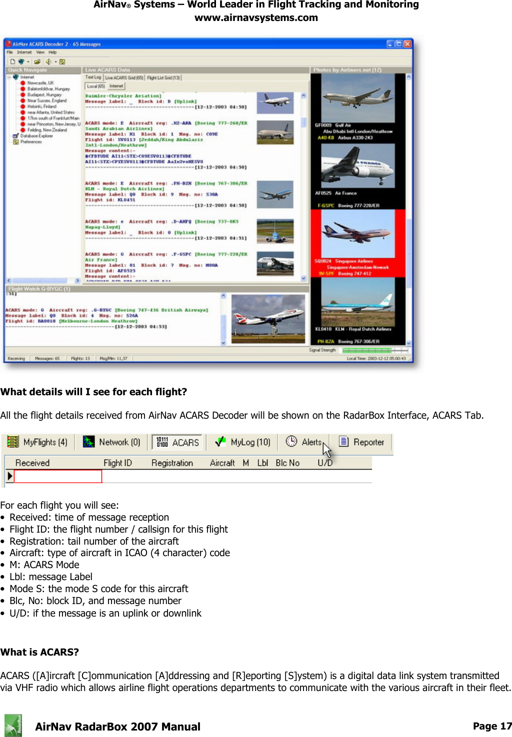 AirNav® Systems – World Leader in Flight Tracking and Monitoring www.airnavsystems.com   AirNav RadarBox 2007 Manual  Page 17        What details will I see for each flight?  All the flight details received from AirNav ACARS Decoder will be shown on the RadarBox Interface, ACARS Tab.    For each flight you will see: •  Received: time of message reception •  Flight ID: the flight number / callsign for this flight •  Registration: tail number of the aircraft •  Aircraft: type of aircraft in ICAO (4 character) code •  M: ACARS Mode •  Lbl: message Label •  Mode S: the mode S code for this aircraft •  Blc, No: block ID, and message number •  U/D: if the message is an uplink or downlink  What is ACARS?   ACARS ([A]ircraft [C]ommunication [A]ddressing and [R]eporting [S]ystem) is a digital data link system transmitted via VHF radio which allows airline flight operations departments to communicate with the various aircraft in their fleet.   