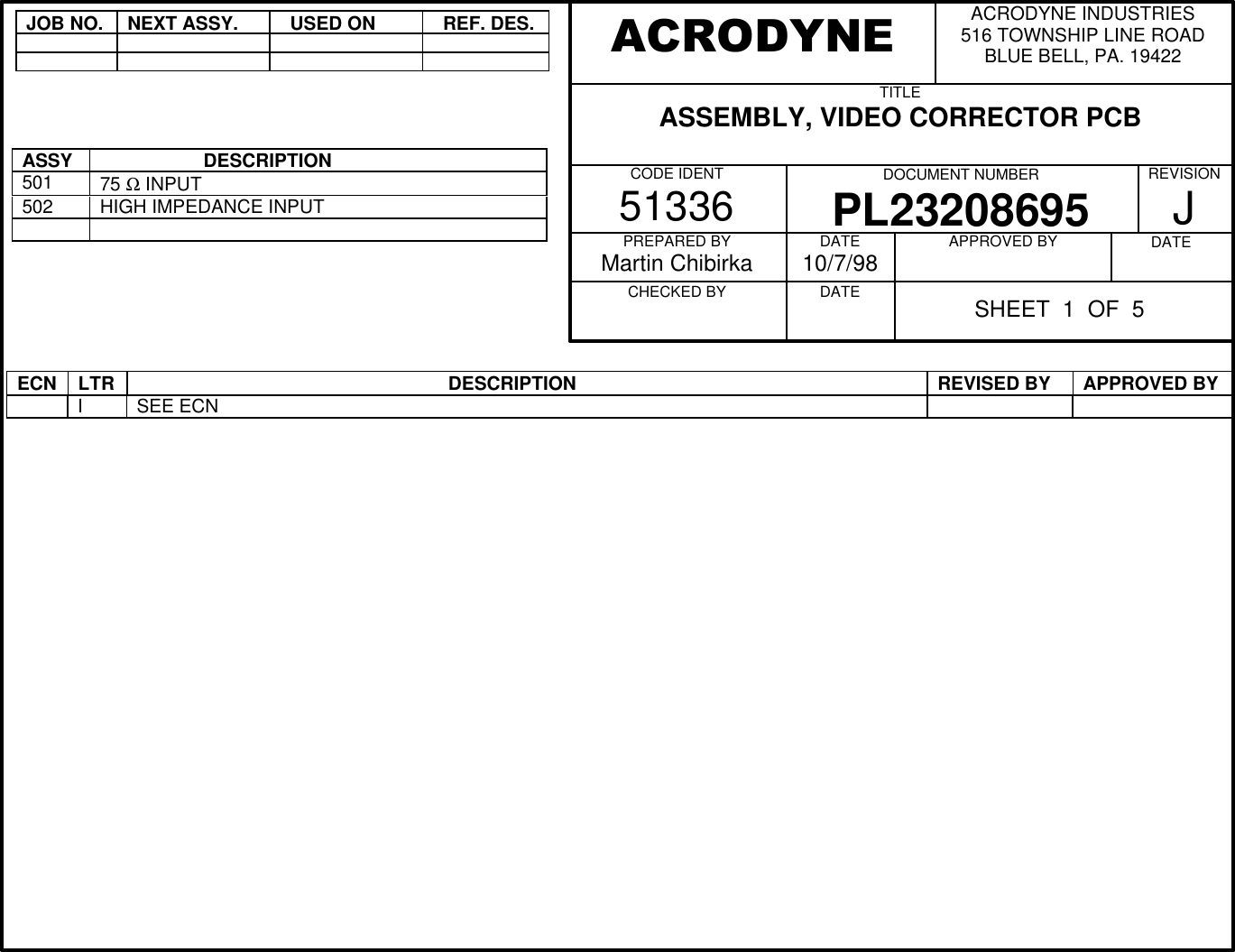 JOB NO.NEXT ASSY.  USED ON  REF. DES.ASSY                    DESCRIPTION501 75 Ω INPUT502 HIGH IMPEDANCE INPUTECN LTR                                                             DESCRIPTION REVISED BY APPROVED BYISEE ECNACRODYNE INDUSTRIES516 TOWNSHIP LINE ROADBLUE BELL, PA. 19422TITLEASSEMBLY, VIDEO CORRECTOR PCBCODE IDENT51336 DOCUMENT NUMBERPL23208695REVISIONJPREPARED BYMartin ChibirkaCHECKED BY          DATE10/7/98DATE          APPROVED BY          DATE          ACRODYNESHEET  1  OF  5