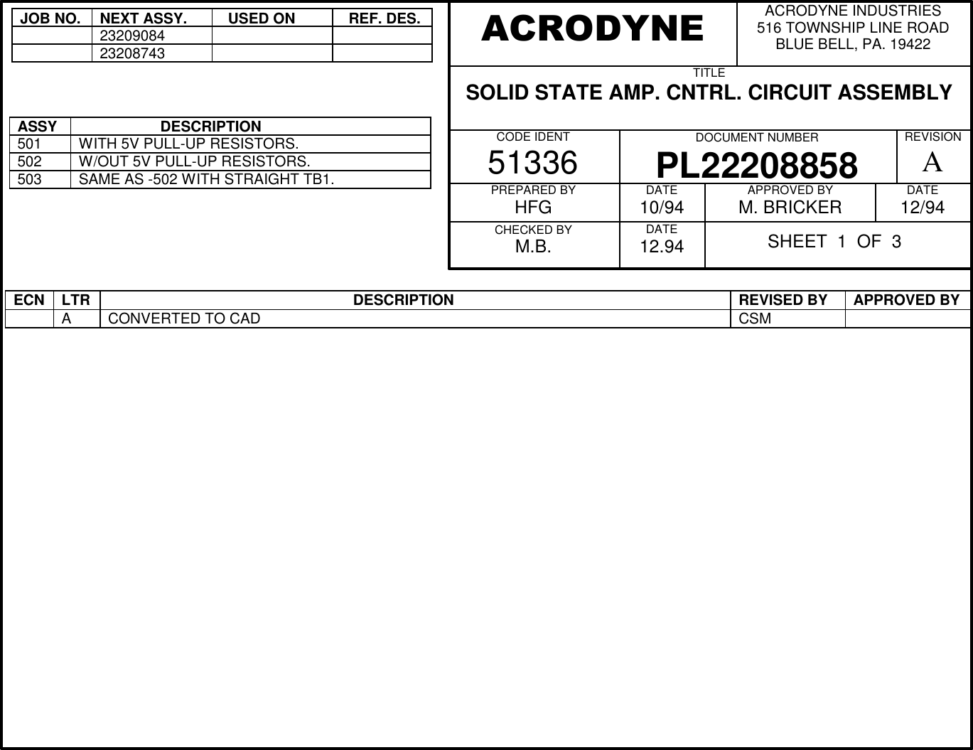 JOB NO.NEXT ASSY.  USED ON  REF. DES.2320908423208743ASSY                    DESCRIPTION501WITH 5V PULL-UP RESISTORS.502W/OUT 5V PULL-UP RESISTORS.503SAME AS -502 WITH STRAIGHT TB1.ECN LTR                                                             DESCRIPTION REVISED BY APPROVED BYACONVERTED TO CAD CSMACRODYNE INDUSTRIES516 TOWNSHIP LINE ROADBLUE BELL, PA. 19422TITLESOLID STATE AMP. CNTRL. CIRCUIT ASSEMBLY          CODE IDENT51336 DOCUMENT NUMBERPL22208858REVISIONAPREPARED BYHFGCHECKED BYM.B.DATE10/94DATE12.94APPROVED BYM. BRICKER DATE12/94ACRODYNESHEET  1  OF  3