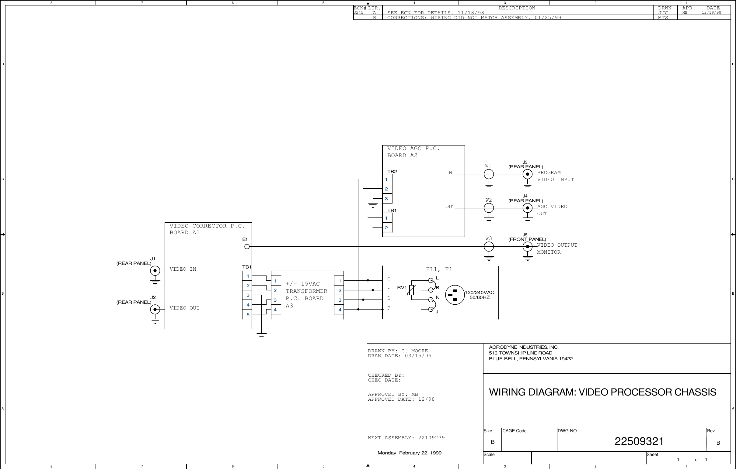 8877665544332211D DC CB BA ADRAWN BY: C. MOOREDRAW DATE: 03/15/95CHEC DATE:CHECKED BY:APPROVED BY: MBAPPROVED DATE: 12/98NEXT ASSEMBLY: 22109279LTR. DESCRIPTION DRWN APR. DATEECN# A JJCSEE ECN FOR DETAILS. 11/18/983245 MB 12/19/98B MTSCORRECTIONS: WIRING DID NOT MATCH ASSEMBLY. 01/25/99VIDEO CORRECTOR P.C.BOARD A1VIDEO INVIDEO OUT+/- 15VACTRANSFORMERP.C. BOARDA3CEDFFL1, F1VIDEO AGC P.C.BOARD A2W1W2W3VIDEO OUTPUTMONITORAGC VIDEOOUTPROGRAMVIDEO INPUTINOUTWIRING DIAGRAM: VIDEO PROCESSOR CHASSISACRODYNE INDUSTRIES, INC.Monday, February 22, 19991 1516 TOWNSHIP LINE ROADBLUE BELL, PENNSYLVANIA 19422B22509321BSizeScaleCAGE Code DWG NO RevSheet ofTB2 123J3(REAR PANEL)J4(REAR PANEL)TB112TB112345J1(REAR PANEL)J5(FRONT PANEL)J2(REAR PANEL)E1 1234  123450/60HZ120/240VACLRV1 NBJ