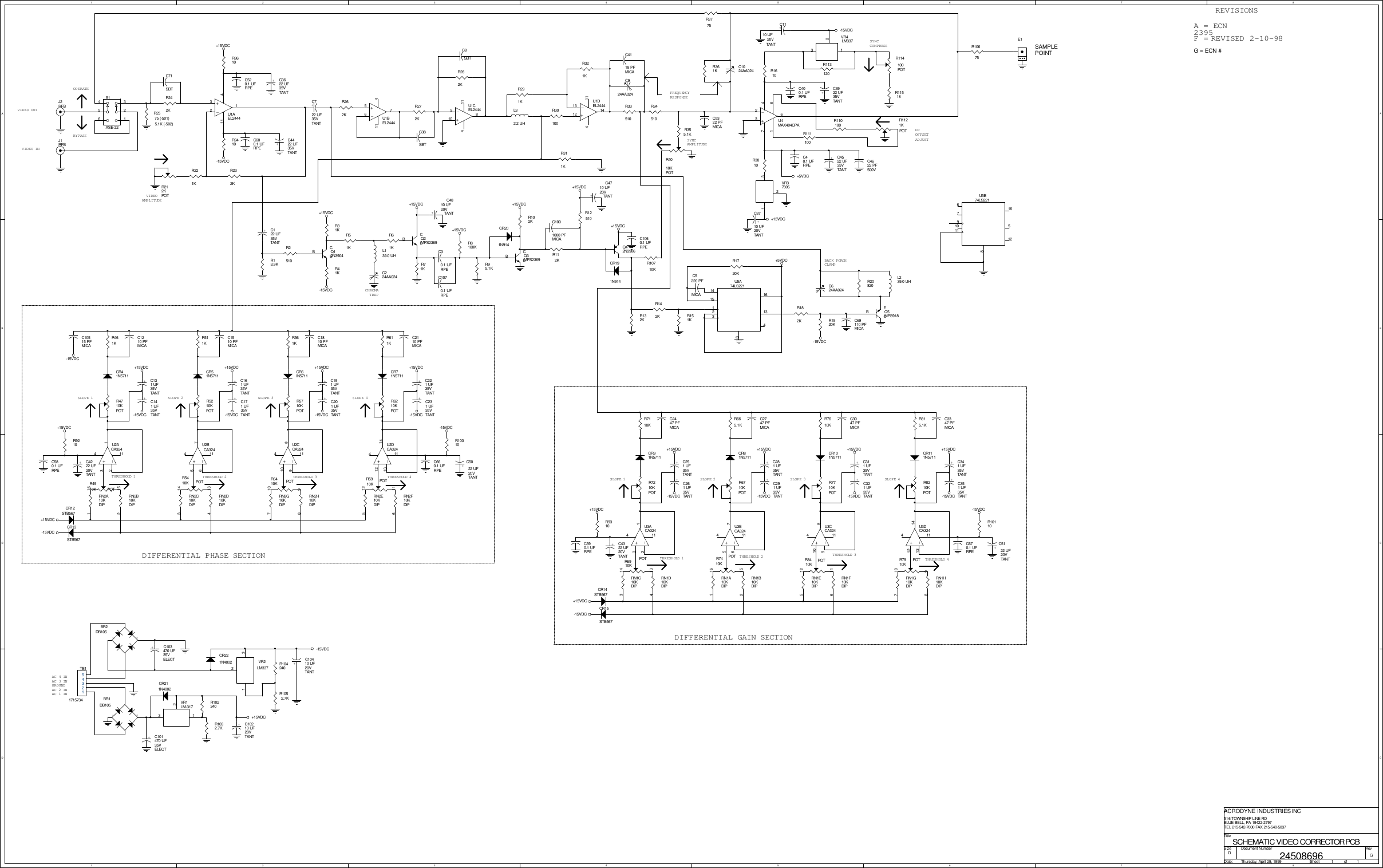 1122334455667788A AB BC CD DVIDEO OUTVIDEO INSLOPE 1 SLOPE 2 SLOPE 3 SLOPE 4DIFFERENTIAL PHASE SECTIONSLOPE 1 SLOPE 2 SLOPE 3 SLOPE 4DIFFERENTIAL GAIN SECTIONAC 1 INAC 2 INGROUNDAC 3 INAC 4 INREVISIONSA = ECN2395THRESHOLD 1 THRESHOLD 2 THRESHOLD 3 THRESHOLD 4FREQUENCYRESPONSEOPERATEBYPASSTHRESHOLD 1 THRESHOLD 2 THRESHOLD 3 THRESHOLD 4BACK PORCHCLAMPSYNCAMPLITUDECHROMATRAPVIDEOAMPLITUDESYNCCOMPRESSDCOFFSETADJUSTF =REVISED 2-10-98SAMPLEPOINT G = ECN #CA32424508696 GSCHEMATIC VIDEO CORRECTOR PCBACRODYNE INDUSTRIES INC516 TOWNSHIP LINE RDBLUE BELL, PA 19422-2797TEL 215-542-7000 FAX 215-540-5837D1 1Thursday, April 29, 1999TitleSize Document Number RevDate: Sheet of+15VDC+15VDC-15VDC-15VDC+15VDC+15VDC-15VDC-15VDC-15VDC-15VDC-15VDC-15VDC-15VDC-15VDC-15VDC-15VDC-15VDC-15VDC-15VDC-15VDC-15VDC-15VDC+15VDC+15VDC+15VDC+15VDC+15VDC+15VDC +15VDC+15VDC+15VDC+15VDC+15VDC+15VDC+15VDC+15VDC+15VDC+15VDC+5VDC+15VDC+5VDCVR37805123+-U1AEL2444123411+-U1BEL2444765411+-U1CEL244489104 11VR1LM-317123+-U1DEL24441413124 11C4622 PF500VVR4LM337123CR211N4002+C10210 UF20VTANT+C103470 UF35VELECTR1032.7K+C101470 UF35VELECT- +BR2DB105R102240U5A74LS2211234131614158R1052.7KR104240+C10410 UF20VTANTR311KR114100POTR11518R111100R110100CR221N4002U5B74LS2219101112516678R113120+C4810 UF20VTANTC5322 PFMICAC1070.1 UFRPER361K+C4710 UF20VTANTC1024AA024R10675E1S1ASE-22123456VR2LM337123C400.1 UFRPEC40.1 UFRPE+C3922 UF35VTANTR3810R1610C924AA024C4118 PFMICAR34510R33510R355.1KR1121KPOTR4010KPOT+-U2ACA3241234 11+C4522 UF35VTANT+C1110 UF20VTANTR3775+C3710 UF20VTANTQ12N3904BECQ2MPS2369BECR13.9K R95.1KR8100KR71KR31KC224AA024R41KC30.1 UFRPEL139.0 UHR61KR51KR2510+C122 UF35VTANTQ3MPS2369BECQ42N3906CR191N914CR201N914+-U2B7654 11R132KR102KC1060.1 UFRPER12510R112KC1001000 PFMICA+-U2DCA3241413124 11+-U2CCA32489104 11R151KR142KR10710KQ5MPS918BECC5220 PFMICAC69110 PFMICAR182K R1920KR1720KC624AA024R20820L239.0 UHR4710KPOTR4910K POTCR41N5711+C4222 UF20VTANTR9210C580.1 UFRPE+C141 UF35VTANT+C131 UF35VTANTRN2B10KDIP2 15RN2A10KDIP1 16C1210 PFMICAR461KR5710KPOTR5210KPOTR6410K POTR5410K POTCR51N5711+C161 UF35VTANT+C171 UF35VTANTRN2H10KDIP8 9RN2G10KDIP7 10RN2D10KDIP4 13RN2C10KDIP3 14C1510 PFMICAR511KR6210KPOTR5910K POTCR12STB567CR71N5711CR6IN5711+-U3ACA3241234 11+C221 UF35VTANT+C201 UF35VTANT+C191 UF35VTANT+C231 UF35VTANTRN2F10KDIP6 11RN2E10KDIP5 12C2110 PFMICAC1810 PFMICAR561KR611KR6910KPOTCR13STB567+-U3BCA3247654 11C660.1 UFRPE+C4322 UF20VTANTR9310+C5022 UF20VTANTR10010C590.1 UFRPERN1D10KDIP4 13RN1C10KDIP3 14C10515 PFMICAR7210KPOTCR91N5711+-U3DCA3241413124 11+C251 UF35VTANT+C261 UF35VTANTR7110KRN1H10KDIP8 9RN1G10KDIP7 10RN1F10KDIP6 11RN1E10KDIP5 12RN1B10KDIP2 15RN1A10KDIP1 16R7710KPOTR8210KPOTR7910K POTR8410K POTCR111N5711CR101N5711C670.1 UFRPE+C341 UF35VTANT+C311 UF35VTANT+C5122 UF20VTANT+-U4MAX404CPA1234678R10110+C351 UF35VTANT+C321 UF35VTANTR815.1KR7610KR665.1KR7410KPOTR6710KPOTCR14STB567CR15STB567CR81N5711TB1171573412345+C291 UF35VTANT+C281 UF35VTANTC3347 PFMICAC3047 PFMICAC2447 PFMICAC2747 PFMICA- +BR1DB105R2575 (-501)5.1K (-502)J1RFBJ2RFBR242KR212KPOTC520.1 UFRPER8610+C4422 UF35VTANT+C3622 UF35VTANTC600.1 UFRPER221KR9410R232KC71SBTR30100C38SBTR321KL32.2 UHR291KR282KC8SBTR272KR262K+C722 UF35VTANT+-U3CCA32489104 11