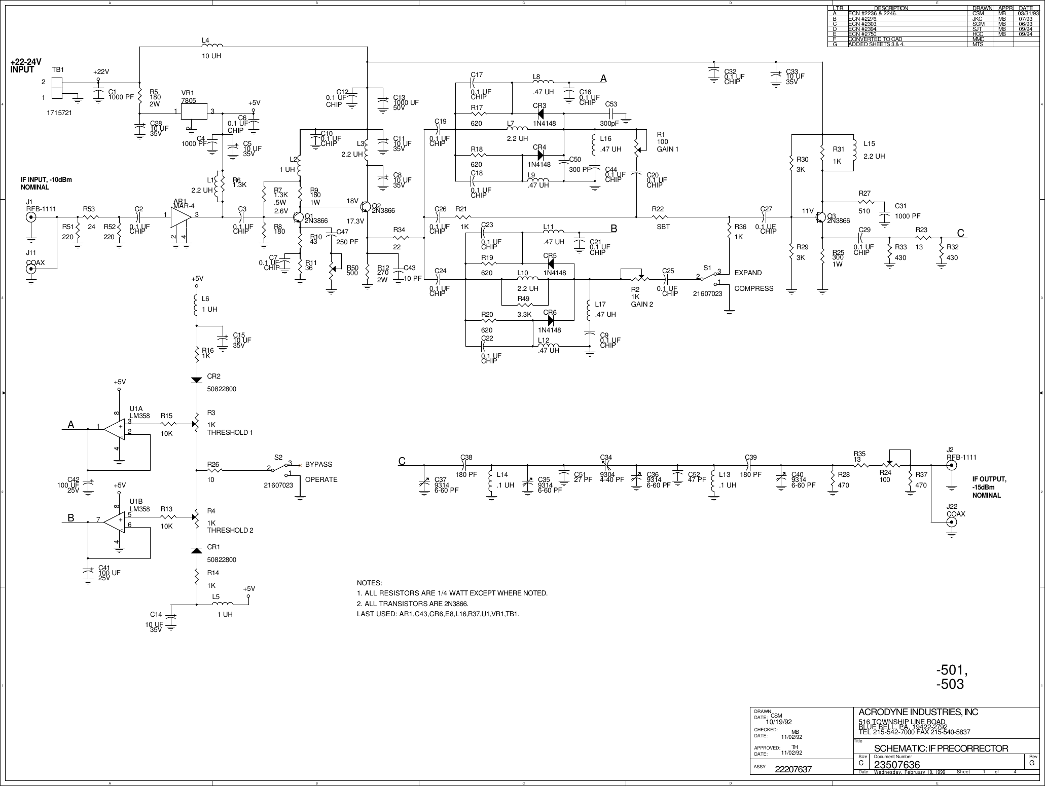AABBCCDDEE4 43 32 21 112EXPANDCOMPRESSBYPASSOPERATE+22-24VINPUT-501,-50318V17.3V2.6V 11VLTR. DESCRIPTION DRAWN APPR.DATEAECN #2236 &amp; 2246. CSM MB 03/31/93BECN #2276. JKC MB 07/93CECN #2303. SGMMB 06/93DECN #2394. SJT MB 09/94EECN #2750. HCC MB 09/94FCONVERTED TO CAD MMCNOTES:1. ALL RESISTORS ARE 1/4 WATT EXCEPT WHERE NOTED.2. ALL TRANSISTORS ARE 2N3866.LAST USED: AR1,C43,CR6,E8,L16,R37,U1,VR1,TB1.MTSADDED SHEETS 3 &amp; 4.GMB11/02/92TH11/02/92IF INPUT, -10dBmNOMINALIF OUTPUT,-15dBmNOMINAL23507636 GSCHEMATIC: IF PRECORRECTORACRODYNE INDUSTRIES, INC516 TOWNSHIP LINE ROADBLUE BELL, PA, 19422-2792TEL 215-542-7000 FAX 215-540-5837C1 422207637CSM10/19/92Wednesday, February 10, 1999TitleSize Document Number RevDate: Sheet                   ofDRAWN:DATE:CHECKED:DATE:APPROVED:DATE:ASSYCABBAC+22V+5V+5V+5V+5V+5VR374701715721TB1C11000 PFL72.2 UHR51802WVR17805231C41000 PFCR150822800R3513L51 UH+C1410 UF35VR1310KR41KTHRESHOLD 2R141K+C41100 UF25V+C510 UF35VR493.3KCR31N4148+-U1ALM35832184L8.47 UHC60.1 UFCHIPL12.2 UHR24100R61.3K+-U1BLM35856784AR1MAR-41243CR41N4148L9.47 UHJ2RFB-1111C5127 PFL61 UH+C1510 UF35V+C3310 UF35VC20.1 UFCHIPR52220R51220R5324C320.1 UFCHIP+C2810 UF35VR161KL16.47 UHC3593146-60 PFC3493044-40 PFCR250822800C440.1 UFCHIPC30.1 UFCHIPQ12N3866R31KTHRESHOLD 1R27510R71.3K.5WL21 UHR91601WC3793146-60 PFR8180R1136R1043C70.1 UFCHIPC311000 PFR361KR1510KC50300 PFS121607023231C47250 PFR50500C290.1 UFCHIPJ22COAXJ11COAXR1100GAIN 1C3693146-60 PFR2610R32430R33430R2313Q22N3866R122702WC4310 PFS221607023231+C810 UF35V+C42100 UF25VC5247 PFC53300pFL32.2 UH+C1110 UF35VC100.1 UFCHIPC200.1 UFCHIPL13.1 UHC270.1 UFCHIPC260.1 UFCHIPC4093146-60 PFC39180 PFC160.1 UFCHIPR303KR293KR211KR22SBTC240.1 UFCHIPC190.1 UFCHIPCR51N4148L410 UHL11.47 UHL102.2 UHR19620C220.1 UFCHIPR20620C230.1 UFCHIPQ32N3866CR61N4148C210.1 UFCHIPC250.1 UFCHIPR21KGAIN 2C90.1 UFCHIPL17.47 UHL12.47 UHR253001WR3422C170.1 UFCHIPR28470C38180 PFR17620C180.1 UFCHIPR18620C120.1 UFCHIPR311KL152.2 UHL14.1 UHJ1RFB-1111+C131000 UF50V