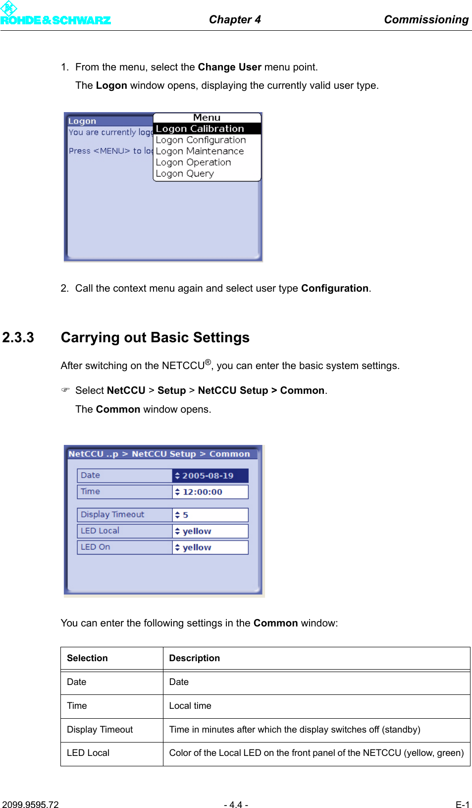 Chapter 4 Commissioning2099.9595.72 - 4.4 - E-11. From the menu, select the Change User menu point.The Logon window opens, displaying the currently valid user type.2. Call the context menu again and select user type Configuration.2.3.3 Carrying out Basic SettingsAfter switching on the NETCCU&reg;, you can enter the basic system settings.)Select NetCCU > Setup > NetCCU Setup > Common.The Common window opens. You can enter the following settings in the Common window:Selection DescriptionDate DateTime Local timeDisplay Timeout Time in minutes after which the display switches off (standby)LED Local Color of the Local LED on the front panel of the NETCCU (yellow, green)