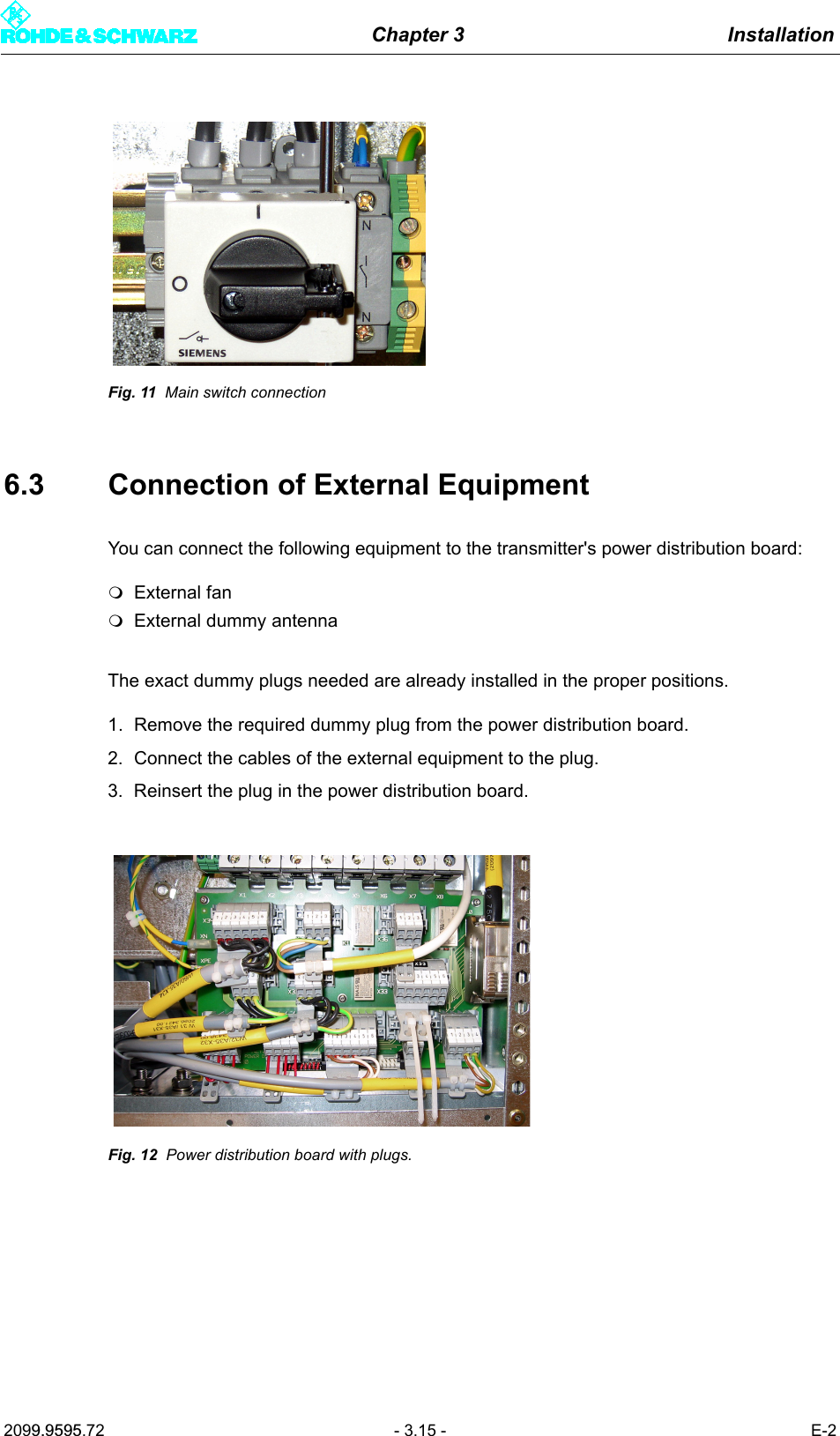Chapter 3 Installation2099.9595.72 - 3.15 - E-2Fig. 11 Main switch connection6.3 Connection of External EquipmentYou can connect the following equipment to the transmitter's power distribution board:External fanExternal dummy antennaThe exact dummy plugs needed are already installed in the proper positions.1. Remove the required dummy plug from the power distribution board.2. Connect the cables of the external equipment to the plug.3. Reinsert the plug in the power distribution board.Fig. 12 Power distribution board with plugs.