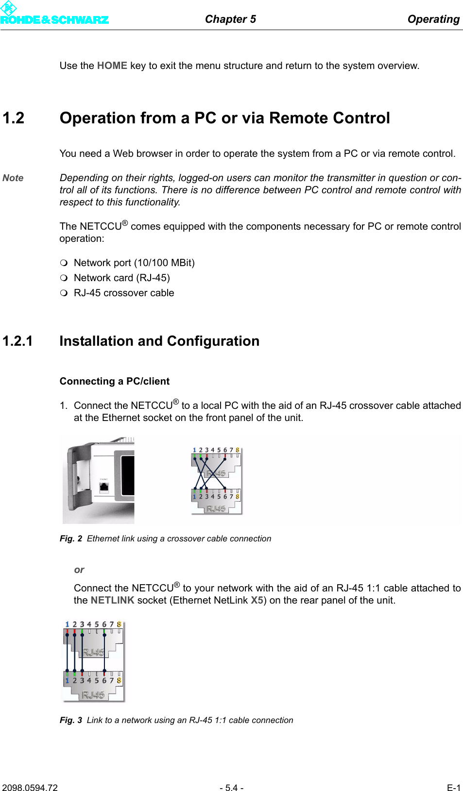Chapter 5 Operating2098.0594.72 - 5.4 - E-1Use the HOME key to exit the menu structure and return to the system overview.1.2 Operation from a PC or via Remote ControlYou need a Web browser in order to operate the system from a PC or via remote control.Note Depending on their rights, logged-on users can monitor the transmitter in question or con-trol all of its functions. There is no difference between PC control and remote control withrespect to this functionality.The NETCCU&reg; comes equipped with the components necessary for PC or remote controloperation: Network port (10/100 MBit) Network card (RJ-45)RJ-45 crossover cable1.2.1 Installation and ConfigurationConnecting a PC/client1. Connect the NETCCU&reg; to a local PC with the aid of an RJ-45 crossover cable attachedat the Ethernet socket on the front panel of the unit.Fig. 2 Ethernet link using a crossover cable connectionor Connect the NETCCU&reg; to your network with the aid of an RJ-45 1:1 cable attached tothe NETLINK socket (Ethernet NetLink X5) on the rear panel of the unit. Fig. 3 Link to a network using an RJ-45 1:1 cable connection