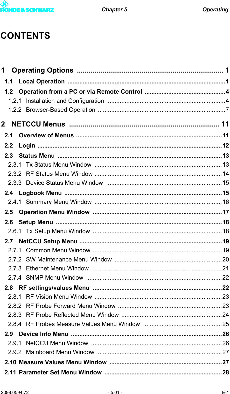 Chapter 5 Operating2098.0594.72 - 5.01 - E-1CONTENTS1 Operating Options  ........................................................................... 11.1 Local Operation  ..............................................................................................11.2 Operation from a PC or via Remote Control  ................................................41.2.1 Installation and Configuration .......................................................................41.2.2 Browser-Based Operation  ............................................................................72 NETCCU Menus  ............................................................................. 112.1 Overview of Menus .......................................................................................112.2 Login ..............................................................................................................122.3 Status Menu  ..................................................................................................132.3.1 Tx Status Menu Window ............................................................................132.3.2 RF Status Menu Window ............................................................................142.3.3 Device Status Menu Window  .....................................................................152.4 Logbook Menu  ..............................................................................................152.4.1 Summary Menu Window  ............................................................................162.5 Operation Menu Window  .............................................................................172.6 Setup Menu  ...................................................................................................182.6.1 Tx Setup Menu Window  .............................................................................182.7 NetCCU Setup Menu .....................................................................................192.7.1 Common Menu Window  .............................................................................192.7.2 SW Maintenance Menu Window  ................................................................202.7.3 Ethernet Menu Window ..............................................................................212.7.4 SNMP Menu Window  .................................................................................222.8 RF settings/values Menu  .............................................................................222.8.1 RF Vision Menu Window ............................................................................232.8.2 RF Probe Forward Menu Window  ..............................................................232.8.3 RF Probe Reflected Menu Window ............................................................242.8.4 RF Probes Measure Values Menu Window  ...............................................252.9 Device Info Menu  ..........................................................................................262.9.1 NetCCU Menu Window  ..............................................................................262.9.2 Mainboard Menu Window ...........................................................................272.10 Measure Values Menu Window ...................................................................272.11 Parameter Set Menu Window  ......................................................................28