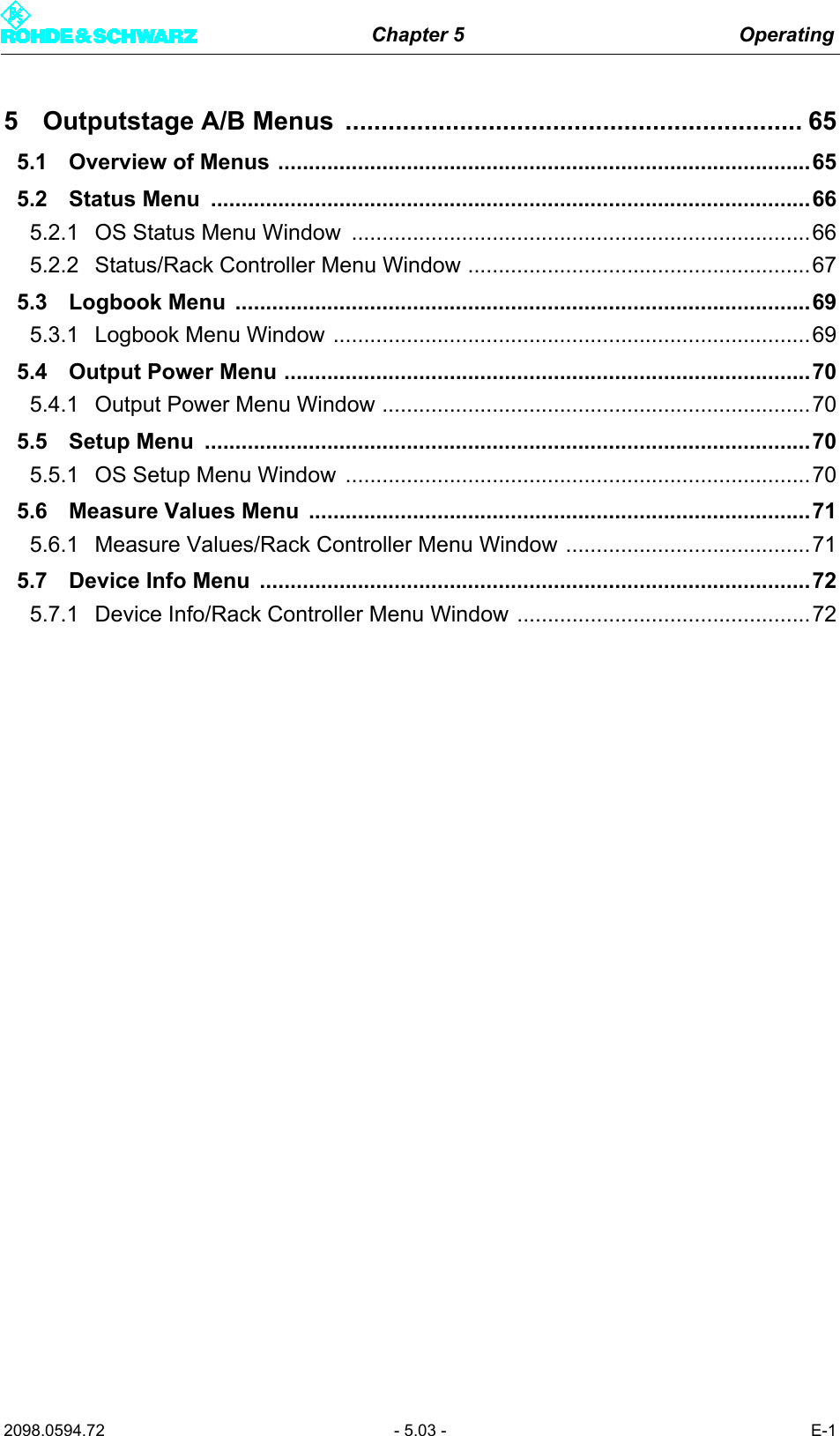 Chapter 5 Operating2098.0594.72 - 5.03 - E-15 Outputstage A/B Menus  ................................................................ 655.1 Overview of Menus .......................................................................................655.2 Status Menu  ..................................................................................................665.2.1 OS Status Menu Window  ...........................................................................665.2.2 Status/Rack Controller Menu Window ........................................................675.3 Logbook Menu  ..............................................................................................695.3.1 Logbook Menu Window ..............................................................................695.4 Output Power Menu ......................................................................................705.4.1 Output Power Menu Window ......................................................................705.5 Setup Menu  ...................................................................................................705.5.1 OS Setup Menu Window  ............................................................................705.6 Measure Values Menu  ..................................................................................715.6.1 Measure Values/Rack Controller Menu Window ........................................715.7 Device Info Menu  ..........................................................................................725.7.1 Device Info/Rack Controller Menu Window ................................................72