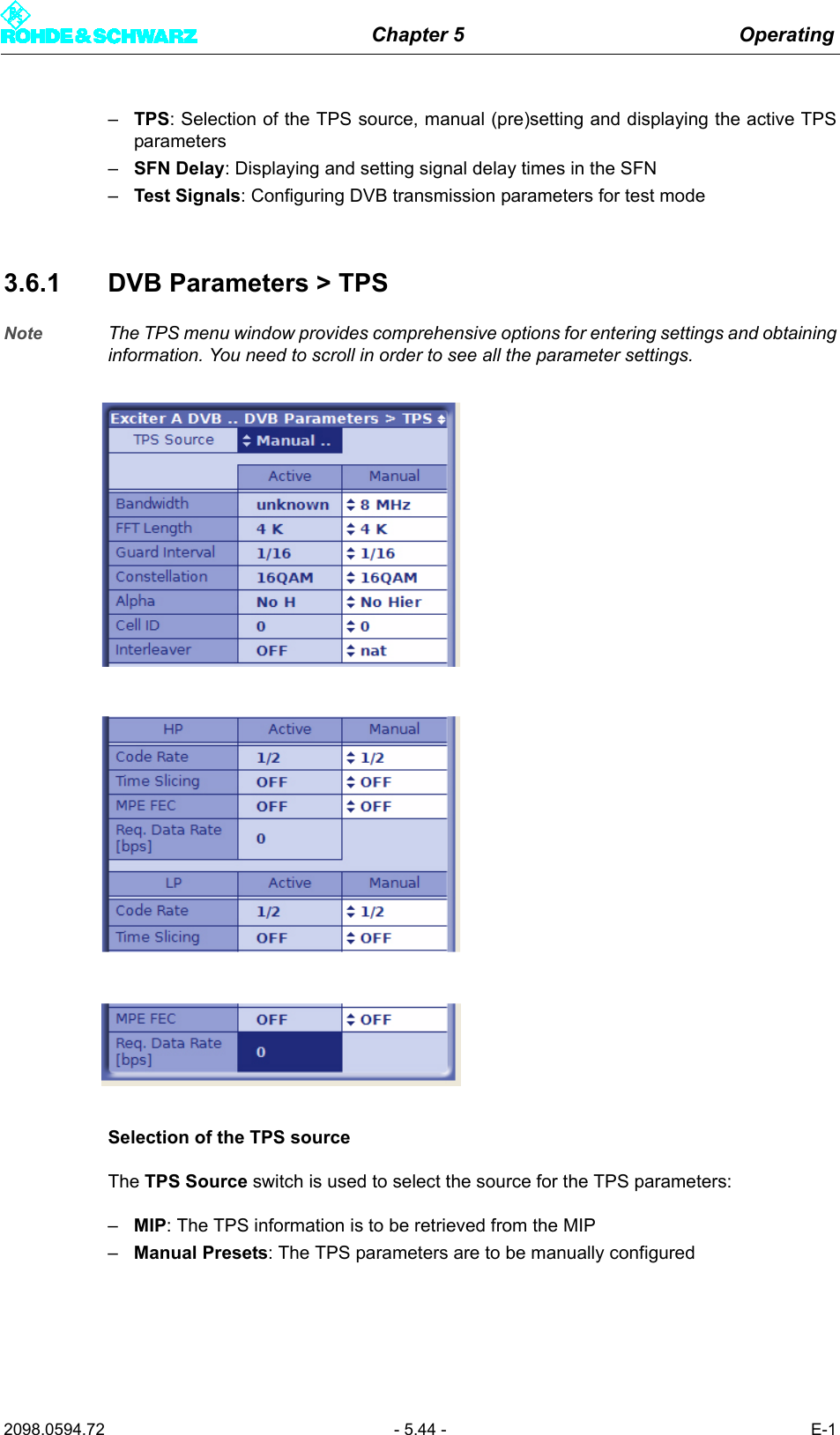 Chapter 5 Operating2098.0594.72 - 5.44 - E-1&ndash;TPS: Selection of the TPS source, manual (pre)setting and displaying the active TPSparameters&ndash;SFN Delay: Displaying and setting signal delay times in the SFN&ndash;Test Signals: Configuring DVB transmission parameters for test mode3.6.1 DVB Parameters > TPSNote The TPS menu window provides comprehensive options for entering settings and obtaininginformation. You need to scroll in order to see all the parameter settings.Selection of the TPS sourceThe TPS Source switch is used to select the source for the TPS parameters:&ndash;MIP: The TPS information is to be retrieved from the MIP&ndash;Manual Presets: The TPS parameters are to be manually configured