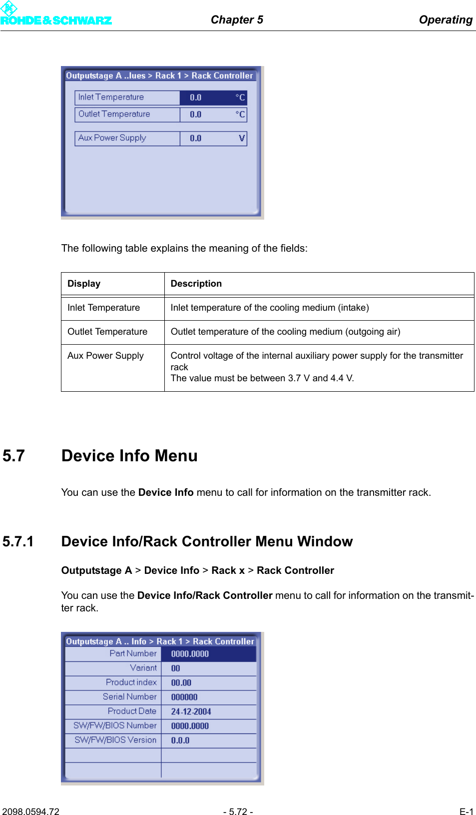 Chapter 5 Operating2098.0594.72 - 5.72 - E-1The following table explains the meaning of the fields:5.7 Device Info MenuYou can use the Device Info menu to call for information on the transmitter rack. 5.7.1 Device Info/Rack Controller Menu WindowOutputstage A > Device Info > Rack x > Rack ControllerYou can use the Device Info/Rack Controller menu to call for information on the transmit-ter rack.Display DescriptionInlet Temperature Inlet temperature of the cooling medium (intake)Outlet Temperature Outlet temperature of the cooling medium (outgoing air)Aux Power Supply Control voltage of the internal auxiliary power supply for the transmitter rackThe value must be between 3.7 V and 4.4 V.