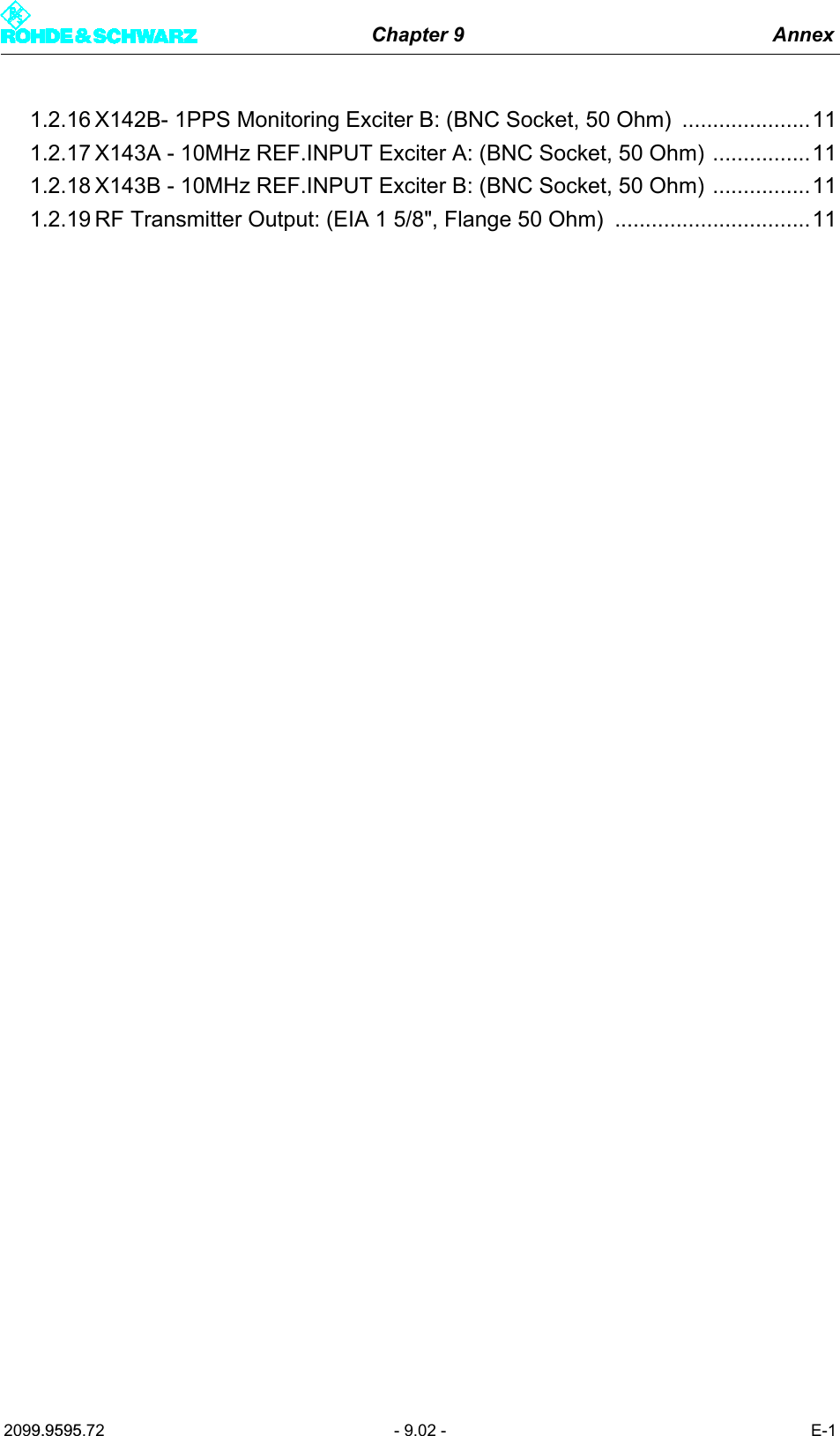 Chapter 9 Annex2099.9595.72 - 9.02 - E-11.2.16 X142B- 1PPS Monitoring Exciter B: (BNC Socket, 50 Ohm)  .....................111.2.17 X143A - 10MHz REF.INPUT Exciter A: (BNC Socket, 50 Ohm) ................111.2.18 X143B - 10MHz REF.INPUT Exciter B: (BNC Socket, 50 Ohm) ................111.2.19 RF Transmitter Output: (EIA 1 5/8", Flange 50 Ohm)  ................................11