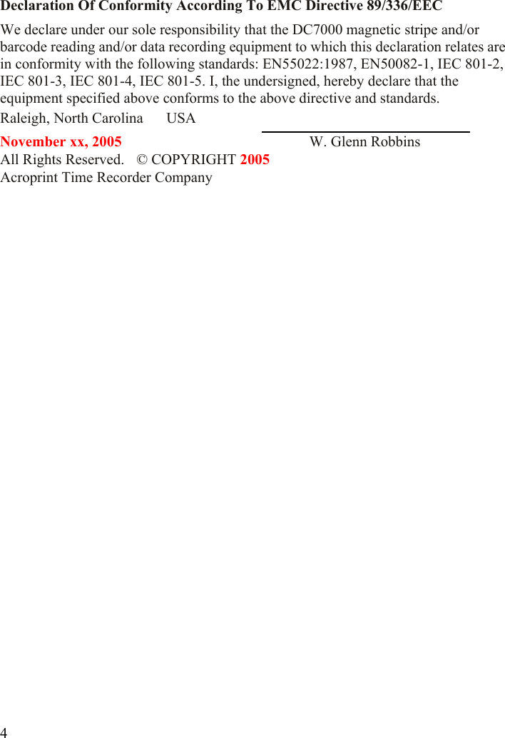 Declaration Of Conformity According To EMC Directive 89/336/EEC We declare under our sole responsibility that the DC7000 magnetic stripe and/or barcode reading and/or data recording equipment to which this declaration relates are in conformity with the following standards: EN55022:1987, EN50082-1, IEC 801-2, IEC 801-3, IEC 801-4, IEC 801-5. I, the undersigned, hereby declare that the equipment specified above conforms to the above directive and standards. Raleigh, North Carolina  USA       November xx, 2005             W. Glenn Robbins All Rights Reserved.    © COPYRIGHT 2005 Acroprint Time Recorder Company             4
