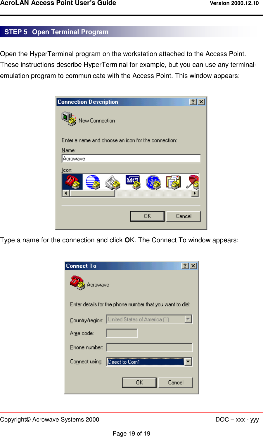 AcroLAN Access Point User’s Guide                                 Version 2000.12.10   Copyright© Acrowave Systems 2000                      DOC – xxx - yyy  Page 19 of 19  Open the HyperTerminal program on the workstation attached to the Access Point. These instructions describe HyperTerminal for example, but you can use any terminal-emulation program to communicate with the Access Point. This window appears:   Type a name for the connection and click OK. The Connect To window appears:   STEP 5   Open Terminal Program 