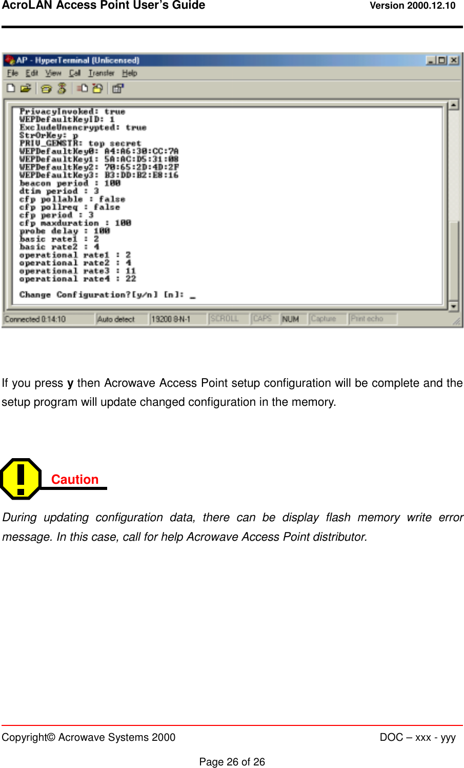 AcroLAN Access Point User’s Guide                                 Version 2000.12.10   Copyright© Acrowave Systems 2000                      DOC – xxx - yyy  Page 26 of 26     If you press y then Acrowave Access Point setup configuration will be complete and the setup program will update changed configuration in the memory.    Caution   During updating configuration data, there can be display flash memory write error message. In this case, call for help Acrowave Access Point distributor. 