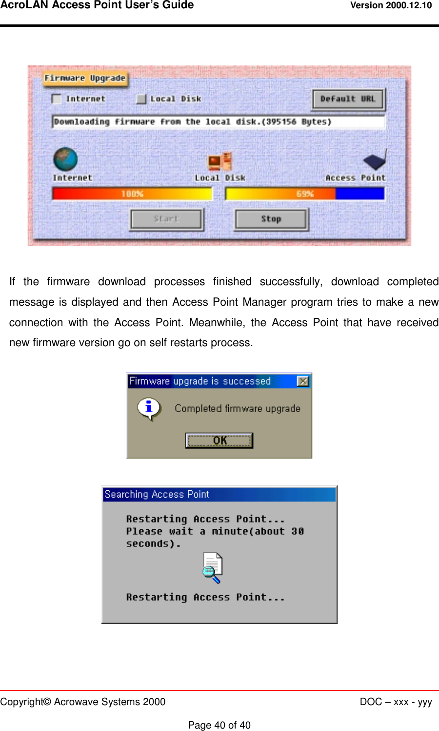 AcroLAN Access Point User’s Guide                                 Version 2000.12.10   Copyright© Acrowave Systems 2000                      DOC – xxx - yyy  Page 40 of 40    If the firmware download processes finished successfully, download completed message is displayed and then Access Point Manager program tries to make a new connection with the Access Point. Meanwhile, the Access Point that have received new firmware version go on self restarts process.      