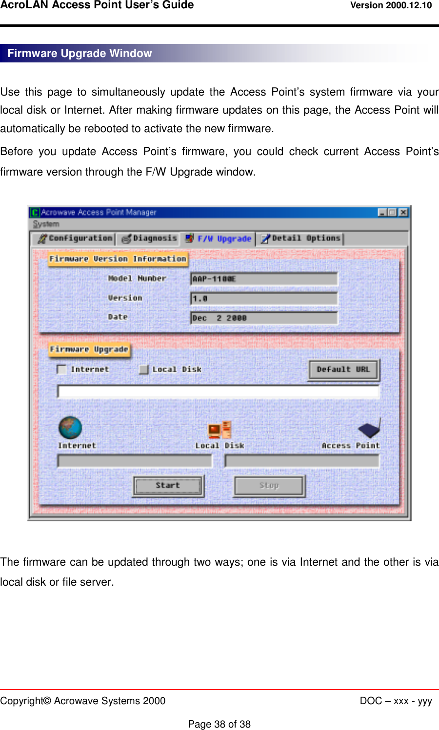 AcroLAN Access Point User’s Guide                                 Version 2000.12.10   Copyright© Acrowave Systems 2000                      DOC – xxx - yyy  Page 38 of 38  Use this page to simultaneously update the Access Point’s system firmware via your local disk or Internet. After making firmware updates on this page, the Access Point will automatically be rebooted to activate the new firmware. Before you update Access Point’s firmware, you could check current Access Point’s firmware version through the F/W Upgrade window.    The firmware can be updated through two ways; one is via Internet and the other is via local disk or file server. Firmware Upgrade Window 