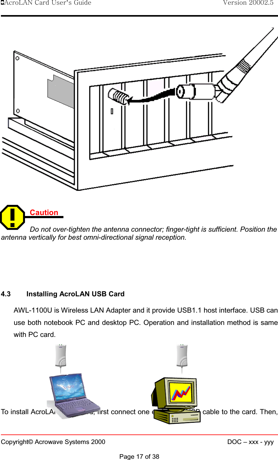 !AcroLAN Card User’s Guide                                Version 20002.5Copyright© Acrowave Systems 2000 DOC – xxx - yyyPage 17 of 38CautionDo not over-tighten the antenna connector; finger-tight is sufficient. Position theantenna vertically for best omni-directional signal reception.4.3 Installing AcroLAN USB CardAWL-1100U is Wireless LAN Adapter and it provide USB1.1 host interface. USB canuse both notebook PC and desktop PC. Operation and installation method is samewith PC card.To install AcroLAN USB Card, first connect one end of the USB cable to the card. Then,