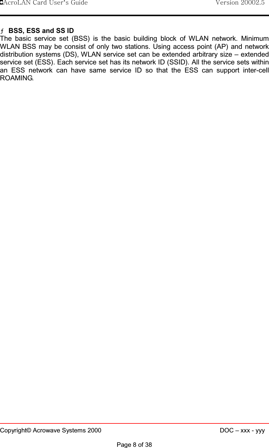 !AcroLAN Card User’s Guide                                Version 20002.5Copyright© Acrowave Systems 2000 DOC – xxx - yyyPage 8 of 38ƒƒƒƒBSS, ESS and SS IDThe basic service set (BSS) is the basic building block of WLAN network. MinimumWLAN BSS may be consist of only two stations. Using access point (AP) and networkdistribution systems (DS), WLAN service set can be extended arbitrary size – extendedservice set (ESS). Each service set has its network ID (SSID). All the service sets withinan ESS network can have same service ID so that the ESS can support inter-cellROAMING.