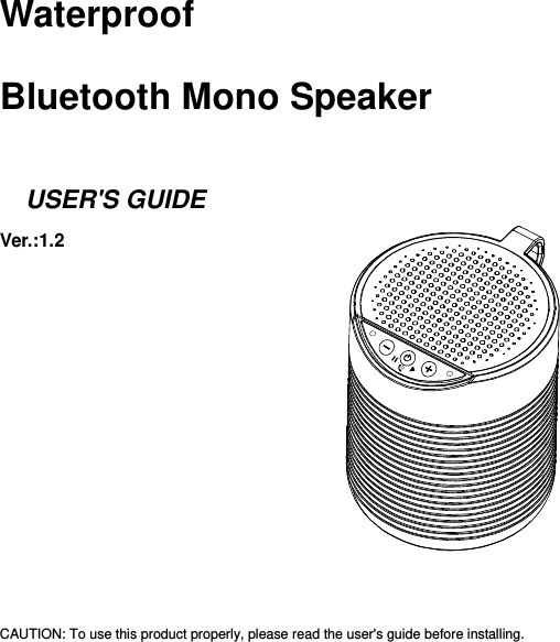   Waterproof   Bluetooth Mono Speaker    USER&apos;S GUIDE Ver.:1.2                   CAUTION: To use this product properly, please read the user&apos;s guide before installing. 