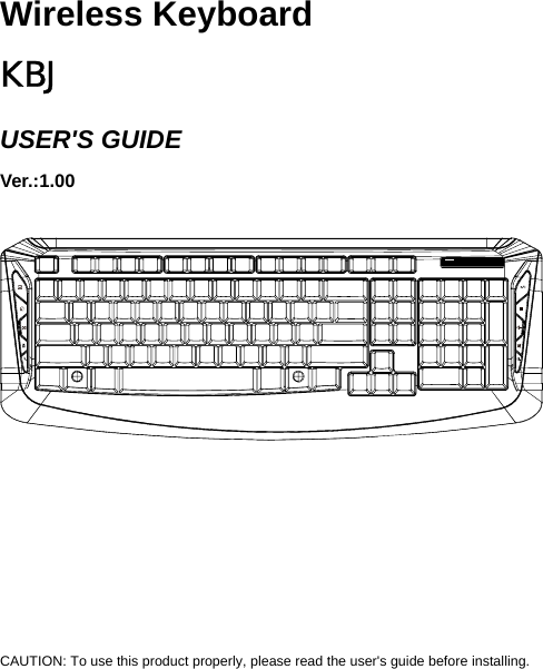    Wireless Keyboard   KBJ                   USER&apos;S GUIDE Ver.:1.00                  CAUTION: To use this product properly, please read the user&apos;s guide before installing.