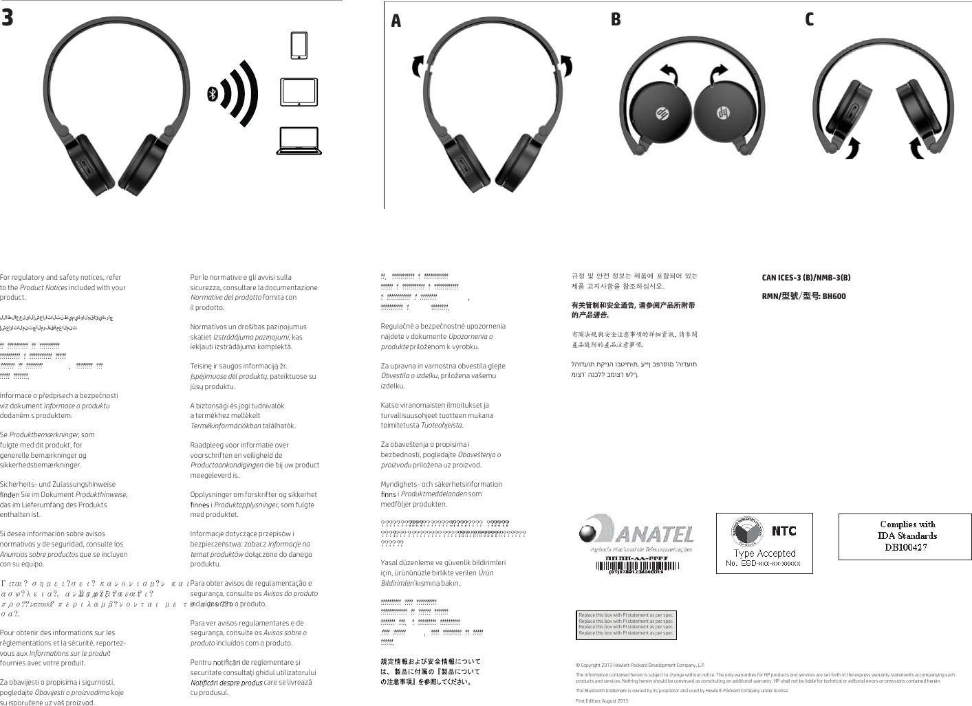 © Copyright 2013 Hewlett-Packard Development Company, L.P.The information contained herein is subject to change without notice. The only warranties for HP products and services are set forth in the express warranty statements accompanying such products and services. Nothing herein should be construed as constituting an additional warranty. HP shall not be liable for technical or editorial errors or omissions contained herein.The Bluetooth trademark is owned by its proprietor and used by Hewlett-Packard Company under license.First Edition: August 20133For regulatory and safety notices, refer to the Product Notices included with your product.__C_KK_t_7K/_iGxcxr_rWxͅ/7K/_ci_c/SWcK_ci??!??????????!??!??????????!??????????!?!???????????!?????!???????!??!????????-!????????!???!?????!???????/Informace o předpisech a bezpečnosti viz dokument Informace o produktu dodaném s produktem.Se Produktbemærkninger, som fulgte med dit produkt, for generelle bemærkninger og sikkerhedsbemærkninger.Sicherheits- und Zulassungshinweise  Sie im Dokument Produkthinweise,das im Lieferumfang des Produkts enthaltenist.Si desea información sobre avisos normativos y de seguridad, consulte los Anuncios sobre productos que se incluyen con su equipo.̳͉͑!͛͑@!͚͏͔͍͑@͚͍͑@!͉͕͕͚͔͒͗͑@͕!͉͒͑!͉͚͝@͓͍͉͑@-!͉͕͉͙͛@͖͍͛!͚͛͑@!͂͏͔͍͑@͚͍͑@!͙͗͘@@͕͛͗@!͗͘͜!͍͙͓͉͔͑͊͘@͕͕͉͗͛͑!͔͍!͛͗!͙͗͘@@͕!͚͉@/Pour obtenir des informations sur les réglementations et la sécurité, reportez-vous aux Informations sur le produitfournies avec votre produit.Za obavijesti o propisima i sigurnosti, pogledajte Obavijesti o proizvodima koje su isporučene uz vaš proizvod.Per le normative e gli avvisi sulla sicurezza, consultare la documentazione Normative del prodotto fornita con il prodotto.Normatīvos un drošības paziņojumus skatiet Izstrādājuma paziņojumi, kas iekļauti izstrādājuma komplektā.Teisinę ir saugos informaciją žr. Įspėjimuose dėl produktų, pateiktuose su jūsų produktu.A biztonsági és jogi tudnivalók a termékhez mellékelt Termékinformációkban találhatók.Raadpleeg voor informatie over voorschriften en veiligheid de Productaankondigingen die bij uw product meegeleverd is.Opplysninger om forskrifter og sikkerhet  i Produktopplysninger, som fulgte med produktet.Informacje dotyczące przepisów i bezpieczeństwa: zobacz Informacje na temat produktów dołączone do danego produktu.Para obter avisos de regulamentação e segurança, consulte os Avisos do produtoincluídos com o produto.Para ver avisos regulamentares e de segurança, consulte os Avisos sobre o produto incluídos com o produto.Pentru   de reglementare și securitate consultaţi ghidul utilizatorului  care se livrează cuprodusul.??/!???????????!?!????????????!??????!?!???????????!?!????????????!?!????????????!?!????????-!???????????!?!????????/Regulačné a bezpečnostné upozornenia nájdete v dokumente Upozornenia o produkte priloženom k výrobku.Za upravna in varnostna obvestila glejte Obvestila o izdelku, priložena vašemu izdelku.Katso viranomaisten ilmoitukset ja turvallisuusohjeet tuotteen mukana toimitetusta Tuoteohjeista.Za obaveštenja o propisima i bezbednosti, pogledajte Obaveštenja o proizvodu priložena uz proizvod.Myndighets- och säkerhetsinformation  i Produktmeddelanden som medföljer produkten.@@@@@@@@@@@@@ @ @ @ @ @ @ @ @ @ @ @ @ @ @@@@@@@@@@!@@@@@@@@ @ @@@@@@@@@@@@@@@@@@@@@@@@@@!@ @@@@@@@@ @ @ @ @ @ @ @ @ @ @ @ @ @ @ @ @@@@@@@Yasal düzenleme ve güvenlik bildirimleri için, ürününüzle birlikte verilen Ürün Bildirimleri kısmına bakın.??????????!????!??????????!?????????????!??!??????!???????!???????!???/!?!?????????!??????????!????!??????-!????!?????????!??!?????!??????/勢洛͑愕͑橎洊͑洛懺垚͑洢禎櫖͑磲穮夞檺͑沎垚͑洢禎͑処滆斲穳汊͑焾浶穞柳柢欪͟有关管制和安全通告，请参阅产品所附带的产品通告。ᴿ䰒⌋㿅㠽ᆿޞ⌞ᝅӁ主Ⲻ䂩㍦䋽䁀θ䄁৹䯧⭘૷䳞䱺Ⲻ⭘૷⌞ᝅӁ主Ⱦלהודעות תקינה ובטיחות, עיין בפרסום ‘הודעות מוצר’ הנכלל במוצר שלך.CAN ICES-3 (B)/NMB-3(B) RMN/型號／型号: BH600Replace this box with PI statement as per spec.Replace this box with PI statement as per spec.Replace this box with PI statement as per spec.Replace this box with PI statement as per spec. A  B C6PDUWSKRQH7DEOHWEN