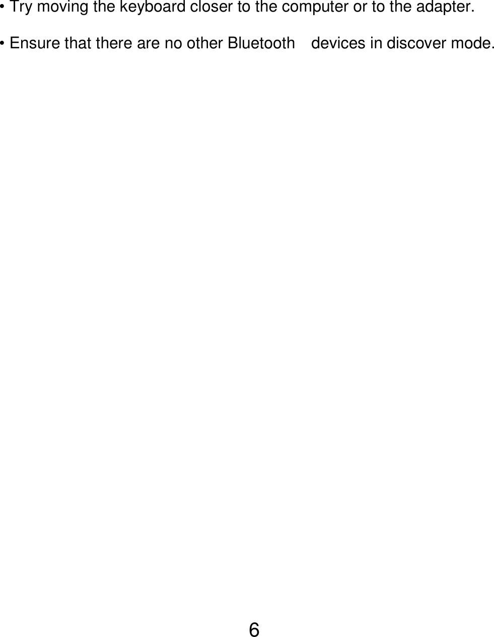  6  • Try moving the keyboard closer to the computer or to the adapter.  • Ensure that there are no other Bluetooth    devices in discover mode.  