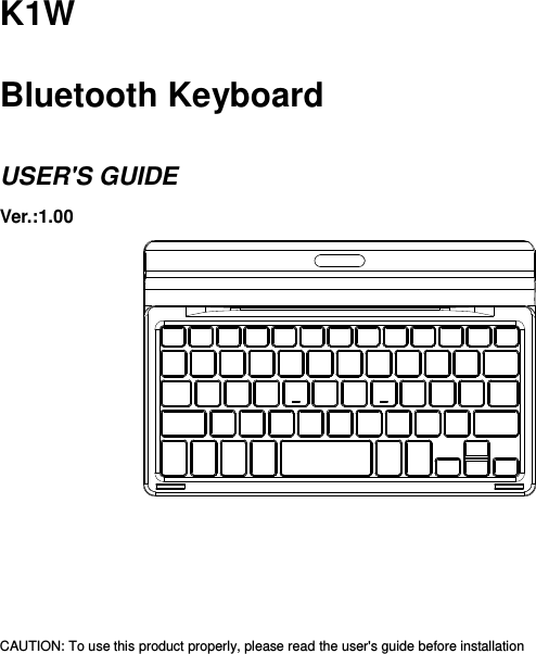  K1W  Bluetooth Keyboard  USER&apos;S GUIDE Ver.:1.00                  CAUTION: To use this product properly, please read the user&apos;s guide before installation 