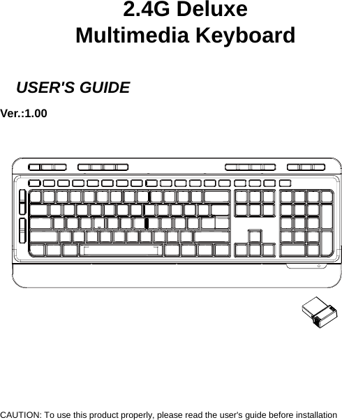         2.4G Deluxe Multimedia Keyboard    USER&apos;S GUIDE Ver.:1.00                  CAUTION: To use this product properly, please read the user&apos;s guide before installation 