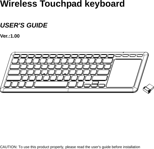     Wireless Touchpad keyboard  USER&apos;S GUIDE Ver.:1.00                      CAUTION: To use this product properly, please read the user&apos;s guide before installation 