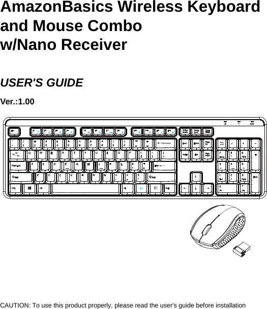    AmazonBasics Wireless Keyboard and Mouse Combo w/Nano Receiver  USER&apos;S GUIDE Ver.:1.00                     CAUTION: To use this product properly, please read the user&apos;s guide before installation 