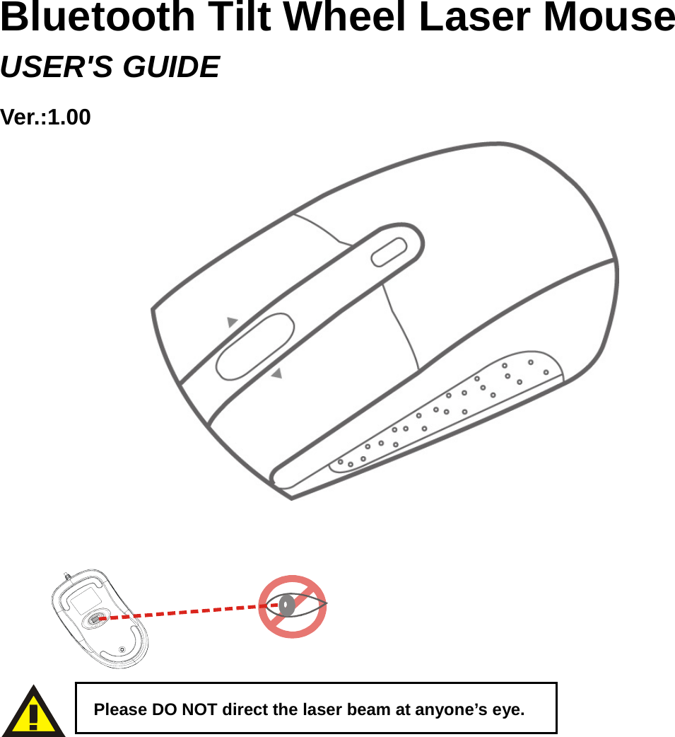    Bluetooth Tilt Wheel Laser Mouse USER&apos;S GUIDE Ver.:1.00                             Please DO NOT direct the laser beam at anyone’s eye. 