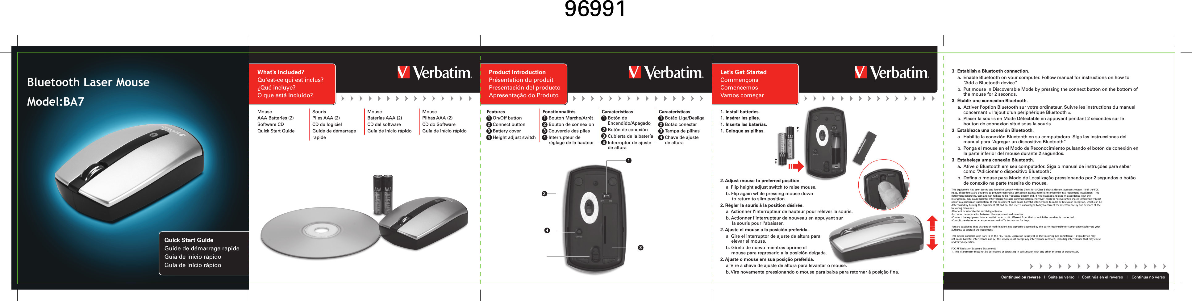 What’s Included?Qu&apos;est-ce qui est inclus?¿Qué incluye?O que está incluído?MouseAAA Batteries (2)Software CDQuick Start GuideSourisPiles AAA (2)CD du logicielGuide de démarrage rapideMouseBaterías AAA (2)CD del softwareGuía de inicio rápidoMousePilhas AAA (2)CD do SoftwareGuía de início rápidoLet’s Get StartedCommençonsComencemosVamos começarContinued on reverse   |   Suite au verso   |   Continúa en el reverso    |   Continua no verso 1. Install batteries.1. Insérer les piles.1. Inserte las baterías.1. Coloque as pilhas.2. Adjust mouse to preferred position. a. Flip height adjust switch to raise mouse.  b. Flip again while pressing mouse down to return to slim position.2. Régler la souris à la position désirée. a. Actionner l&apos;interrupteur de hauteur pour relever la souris.  b. Actionner l&apos;interrupteur de nouveau en appuyant sur la souris pour l&apos;abaisser.2. Ajuste el mouse a la posición preferida. a. Gire el interruptor de ajuste de altura paraelevar el mouse.  b. Gírelo de nuevo mientras oprime el mouse para regresarlo a la posición delgada.2. Ajuste o mouse em sua posição preferida. a. Vire a chave de ajuste de altura para levantar o mouse.  b. Vire novamente pressionando o mouse para baixa para retornar à posição fina. 3. Establish a Bluetooth connection.  a.  Enable Bluetooth on your computer. Follow manual for instructions on how to “Add a Bluetooth device.”  b.  Put mouse in Discoverable Mode by pressing the connect button on the bottom of the mouse for 2 seconds.3. Établir une connexion Bluetooth.  a.  Activer l&apos;option Bluetooth sur votre ordinateur. Suivre les instructions du manuel concernant « l&apos;ajout d&apos;un périphérique Bluetooth ».  b.  Placer la souris en Mode Détectable en appuyant pendant 2 secondes sur le bouton de connexion situé sous la souris.3. Establezca una conexión Bluetooth.  a.  Habilite la conexión Bluetooth en su computadora. Siga las instrucciones del manual para “Agregar un dispositivo Bluetooth”.  b.  Ponga el mouse en el Modo de Reconocimiento pulsando el botón de conexión en la parte inferior del mouse durante 2 segundos.3. Estabeleça uma conexão Bluetooth.  a.  Ative o Bluetooth em seu computador. Siga o manual de instruções para saber como “Adicionar o dispositivo Bluetooth”.  b.  Defina o mouse para Modo de Localização pressionando por 2 segundos o botão de conexão na parte traseira do mouse.Product IntroductionPrésentation du produitPresentación del productoApresentação do ProdutoFeatures 1 On/Off button 2 Connect button 3 Battery cover 4  Height adjust switchQuick Start GuideGuide de démarrage rapideGuia de inicio rápidoGuía de início rápido 3421Fonctionnalités 1 Bouton Marche/Arrêt 2  Bouton de connexion 3 Couvercle des piles 4 Interrupteur de réglage de la hauteurCaracterísticas 1 Botón de Encendido/Apagado 2  Botón de conexión 3  Cubierta de la batería 4  Interruptor de ajuste de alturaCaracterísticas 1 Botão Liga/Desliga 2 Botão conectar 3 Tampa de pilhas 4  Chave de ajuste de altura96991This equipment has been tested and found to comply with the limits for a Class B digital device, pursuant to part 15 of the FCCrules. These limits are designed to provide reasonable protection against harmful interference in a residential installation. Thisequipment generates, uses and can radiate radio frequency energy and, if not installed and used in accordance with theinstructions, may cause harmful interference to radio communications. However, there is no guarantee that interference will notoccur in a particular installation. If this equipment does cause harmful interference to radio or television reception, which can bedetermined by turning the equipment off and on, the user is encouraged to try to correct the interference by one or more of thefollowing measures:-Reorient or relocate the receiving antenna.-Increase the separation between the equipment and receiver.-Connect the equipment into an outlet on a circuit different from that to which the receiver is connected.-Consult the dealer or an experienced radio/TV technician for help.You are cautioned that changes or modifications not expressly approved by the party responsible for compliance could void yourauthority to operate the equipment.This device complies with Part 15 of the FCC Rules. Operation is subject to the following two conditions: (1) this device maynot cause harmful interference and (2) this device must accept any interference received, including interference that may causeundesired operationFCC RF Radiation Exposure Statement:1. This Transmitter must not be co-located or operating in conjunction with any other antenna or transmitter.Bluetooth Laser MouseModel:BA7