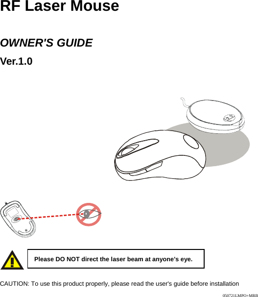   RF Laser Mouse  OWNER&apos;S GUIDE Ver.1.0                                   CAUTION: To use this product properly, please read the user&apos;s guide before installation  Please DO NOT direct the laser beam at anyone’s eye. 050721LMPO+MRB 