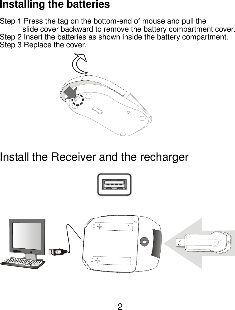  2Installing the batteries  Step 1 Press the tag on the bottom-end of mouse and pull the   slide cover backward to remove the battery compartment cover. Step 2 Insert the batteries as shown inside the battery compartment. Step 3 Replace the cover.         Install the Receiver and the recharger           