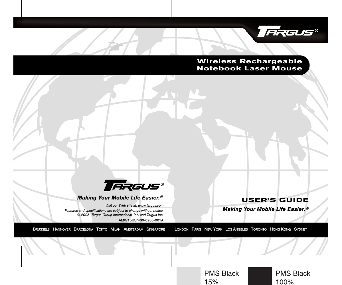 BRUSSELS    HANNOVER    BARCELONA    TOKYO    MILAN    AMSTERDAM    SINGAPORE            LONDON    PARIS    NEW YORK    LOS ANGELES    TORONTO    HONG KONG    SYDNEYWireless RechargeableNotebook Laser MouseUSER’S GUIDEMaking Your Mobile Life Easier.®Making Your Mobile Life Easier.®Visit our Web site at: www.targus.comFeatures and specifications are subject to change without notice.© 2005  Targus Group International, Inc. and Targus Inc.AMW15US/400-0285-001A