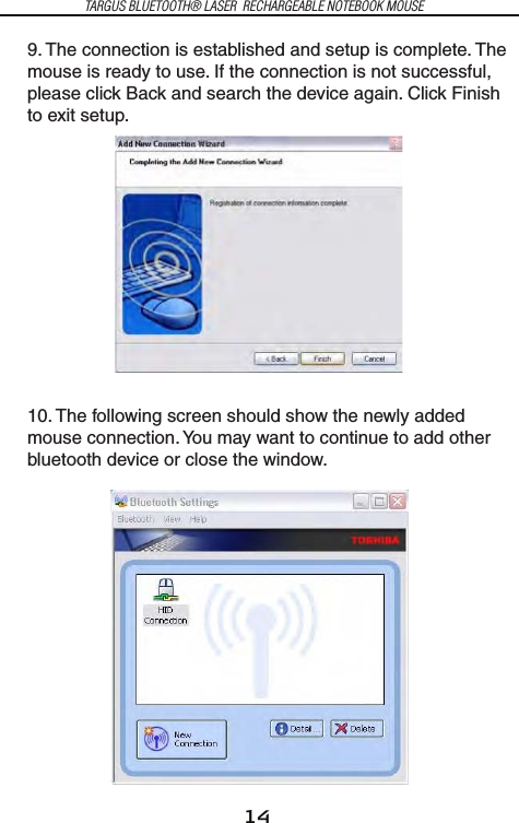 14TARGUS BLUETOOTH® LASER  RECHARGEABLE NOTEBOOK MOUSE9. The connection is established and setup is complete. The mouse is ready to use. If the connection is not successful, please click Back and search the device again. Click Finish to exit setup.10. The following screen should show the newly added mouse connection. You may want to continue to add other bluetooth device or close the window.