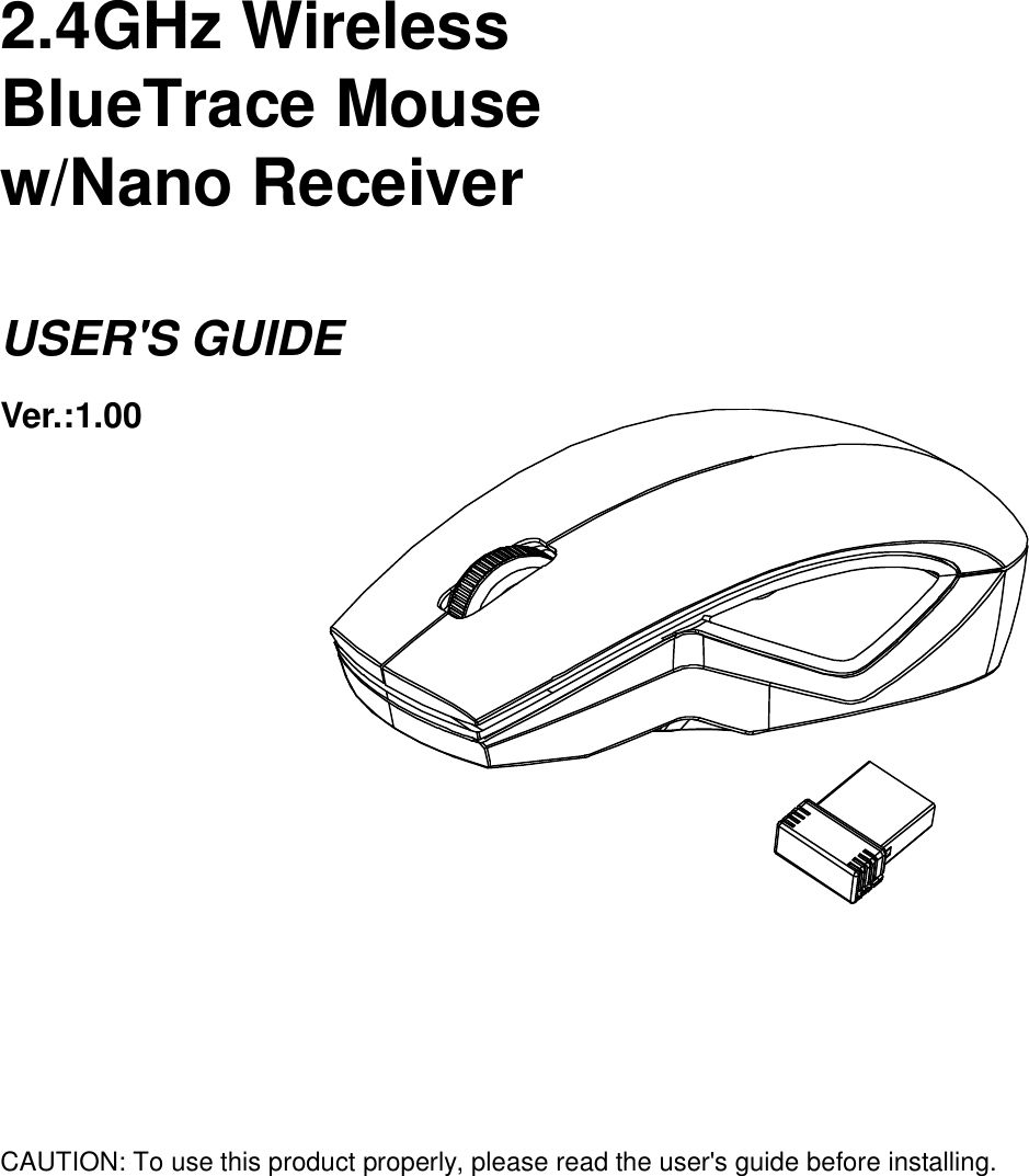      2.4GHz Wireless   BlueTrace Mouse w/Nano Receiver  USER&apos;S GUIDE Ver.:1.00              CAUTION: To use this product properly, please read the user&apos;s guide before installing. 