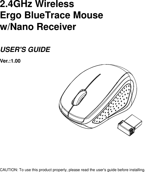      2.4GHz Wireless   Ergo BlueTrace Mouse w/Nano Receiver  USER&apos;S GUIDE Ver.:1.00              CAUTION: To use this product properly, please read the user&apos;s guide before installing. 