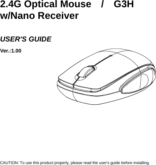     2.4G Optical Mouse  /  G3H w/Nano Receiver  USER&apos;S GUIDE Ver.:1.00             CAUTION: To use this product properly, please read the user&apos;s guide before installing. 