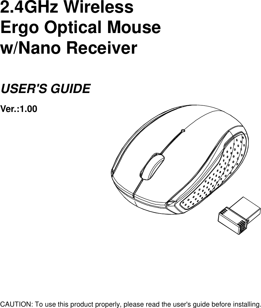      2.4GHz Wireless   Ergo Optical Mouse w/Nano Receiver  USER&apos;S GUIDE Ver.:1.00              CAUTION: To use this product properly, please read the user&apos;s guide before installing. 