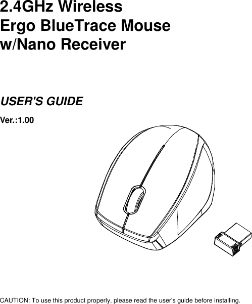   2.4GHz Wireless   Ergo BlueTrace Mouse w/Nano Receiver   USER&apos;S GUIDE Ver.:1.00              CAUTION: To use this product properly, please read the user&apos;s guide before installing. 