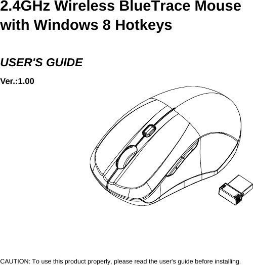     2.4GHz Wireless BlueTrace Mouse with Windows 8 Hotkeys  USER&apos;S GUIDE Ver.:1.00             CAUTION: To use this product properly, please read the user&apos;s guide before installing. 